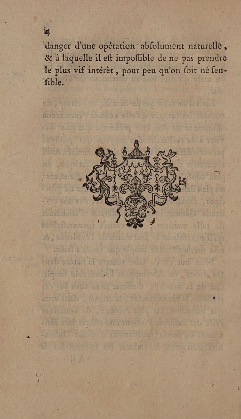 \ WE # | danger d'une opération abfolument naturelle, &amp; à laquelle il eft impofhible de ne pas prendre le plus vif intérêt, pour peu qu'on foit né fen- ‘fible. |