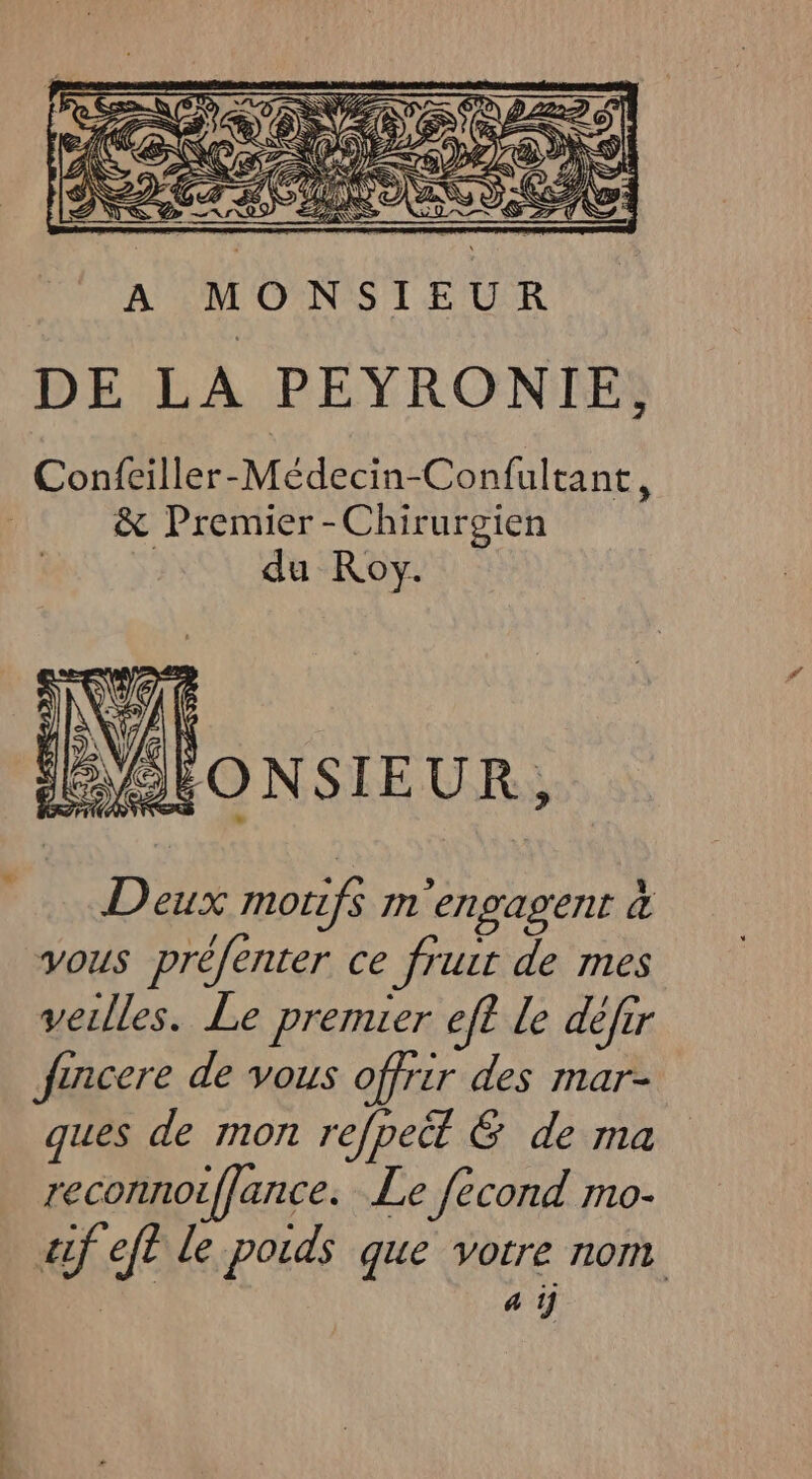 ? du Roy. BV ONSIEUR, Deux morifs m'engagent à vous prèfenter ce fruit de mes verlles. Le premier eft le défir fincere de vous offrir des mar- ques de mon refpeët &amp; de ma reconnoiffance. Le fecond mo- af eft le poids que votre nom 4 ÿj