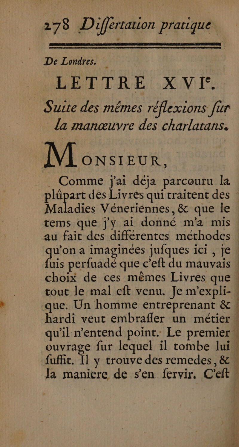 De Londres. LETTRE XVI: Suite des mêmes réflexions für la manœuvre des charlarans. 1 1 CRE . Comme j'ai déja parcouru la Maladies Véneriénnes, &amp; que le tems que jy ai donné m'a mis qu’on a imaginées jufques ici , je Ja maniere de s'en fervir, C’eft h