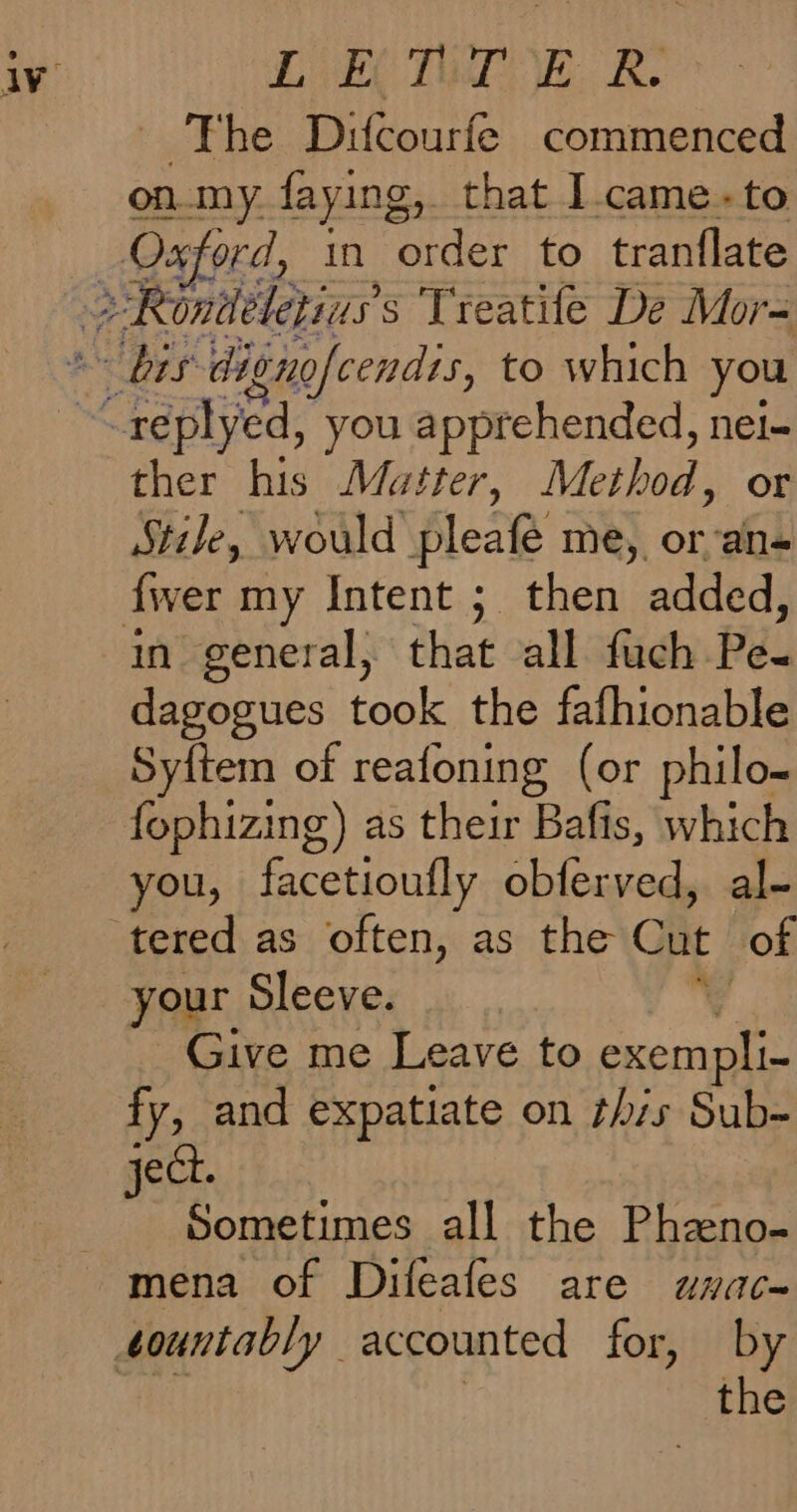Ek TAL Ve. RB. - The Difcourfe commenced on_my. faying, that I.came.-to ther his Matter, Method, or Stile, would pleafe me, oboe in general, that all fuch Pe. dagogues took the fafhionable Syftem of reafoning (or philo- fophizing) as their Bafis, which you, facetioufly obferved, al- your Sleeve. Give me Leave to ie fy, and expatiate on this Sub- Sometimes all the Phzeno-