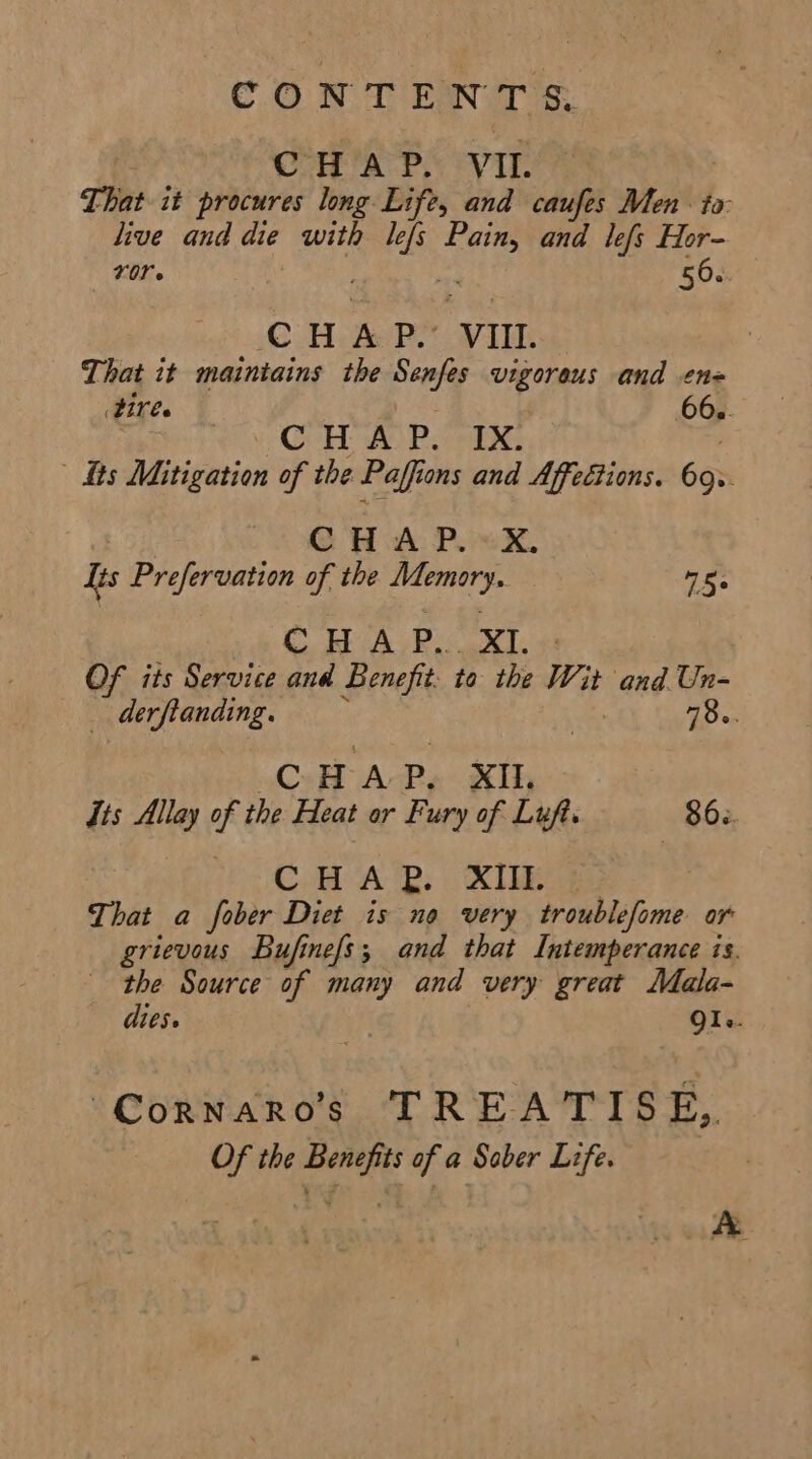 CONTENTS. CHAP. VII. That. it procures long Life, and caufes Men to: live and die with ids nae and lefs Hor- Yor. 56. cH A PS VII. That it maintains the Senfes vigoreus and en= ‘tres My CoH AS Pier EX: its Mitigation of the Paff tons and Affections. 603 OW wk: Pow. is Edn miss of the slp nee 4S: oe a WE a OF its Service and Benefit: to the ‘ha ‘and Un- _ derftanding. : 78.6. CHAP. XIL dis Allay of the Heat or Fury of Luft. 863. CoA 2: KI That a fober Diet is no very troublefome or grievous Bufinefs; and that Intemperance is. the Source of many and very great Mala- dies. QI. “Cornaro’s TREATISE, Of the Benefits of a Sober Life.