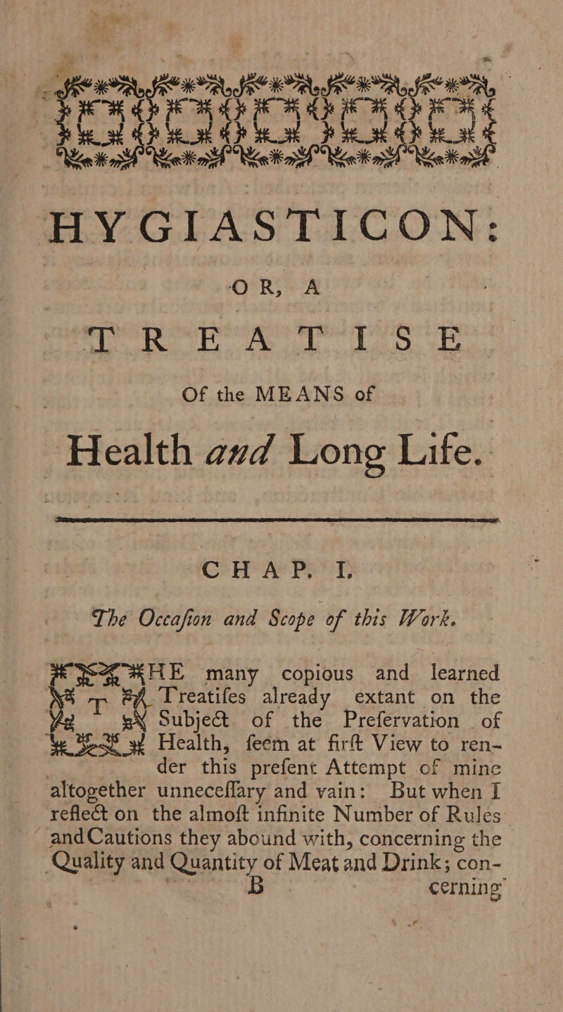 HOH hh HO etek ae ere are ee are eR HY GIASTICON: ‘O° R,-> A Baggs Ens pt bal a We Of the MEANS of Health and Long Life. CHAP. I. The Occafion and Scope of this Wark. eh Th many copious and learned Treatifes already extant on the Be Ay Subject of the Prefervation _ of Ce xe 3 Health, feem at firft View to ren- der this prefent Attempt of mine altogether unneceflary and vain: But when I reflect on the almoft infinite Number of Rules’ and Cautions they abound with, concerning the Quality and Quantity of Meat and Drink; con- B cerning