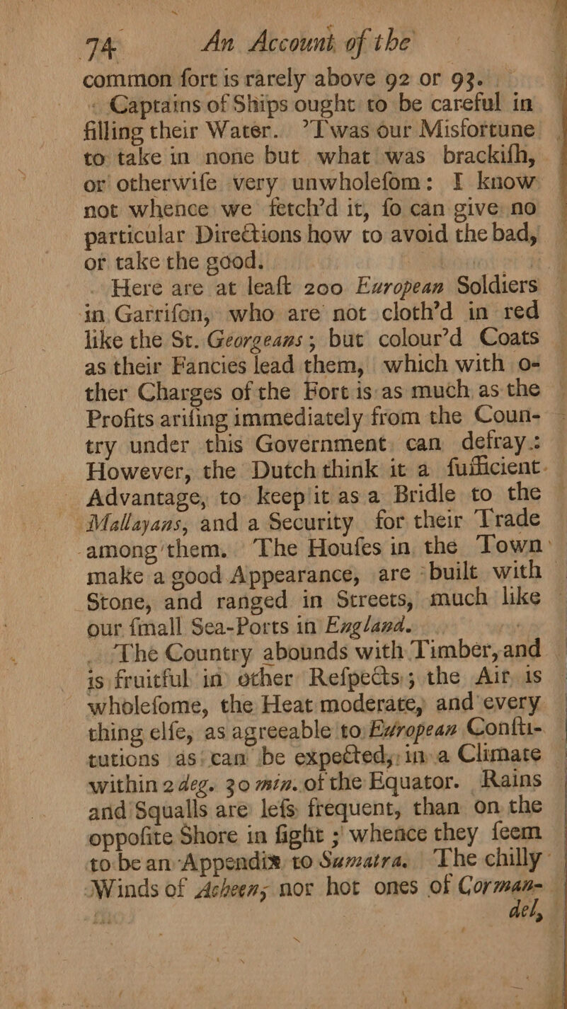 common fort is rarely above 92 or 93. . Captains of Ships ought to be careful in to take in none but what was brackifh, not whence we fetch’d it, fo can give no particular Directions how to avoid the bad, or take the good. | like the St. Georgeans; but colour’d Coats as their Fancies lead them, which with o- try under this Government, can defray.: _ Advantage, to keep it as a Bridle to the Mallayans, and a Security for their Trade our fall Sea-Ports in Exgland. | The Country abounds with Timber, and tutions as: can ibe expected, ina Climate arid Squalls are lefs frequent, than on the oppofite Shore in fight ; whence they feem ™*