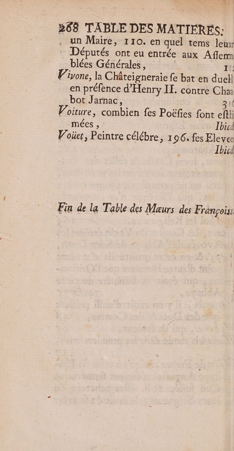 . un Maire, 110. en quel tems leux - Députés ont eu entrée aux Aflemm _blées Générales, : | Il: V'ivone, la Châteigneraie fe bat en duell en préfence d'Henry II. contre Cha: bot Jarnac, 3 oiture, combien fes Poéfies font efti; mées , Ilic Voici, Peintre célébre, 196. fes Eleve: ' | Ilic Fin de la Table des Maurs des François