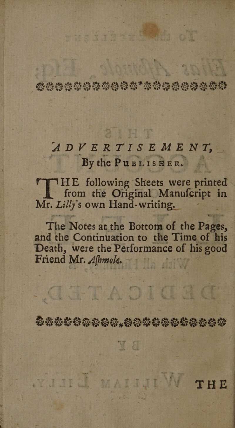 FoeggUeseesseeggan Potetetot el OLOL OTe LOLO MOLTO OL Lono LOLOL S: ADVERTISEMENT, | By the Puntisder.. | HE following Sheets were printed from the Original. Manufcript in Mr. hiirly s own Hand- “writing. ; The Notes a at the Bottom of the Pages, : and the Continuation to the Time of his Death, were the Performance of his good Friend Mr. Alhmale. ~ LESSEE CUS SOISSSsgase THE |