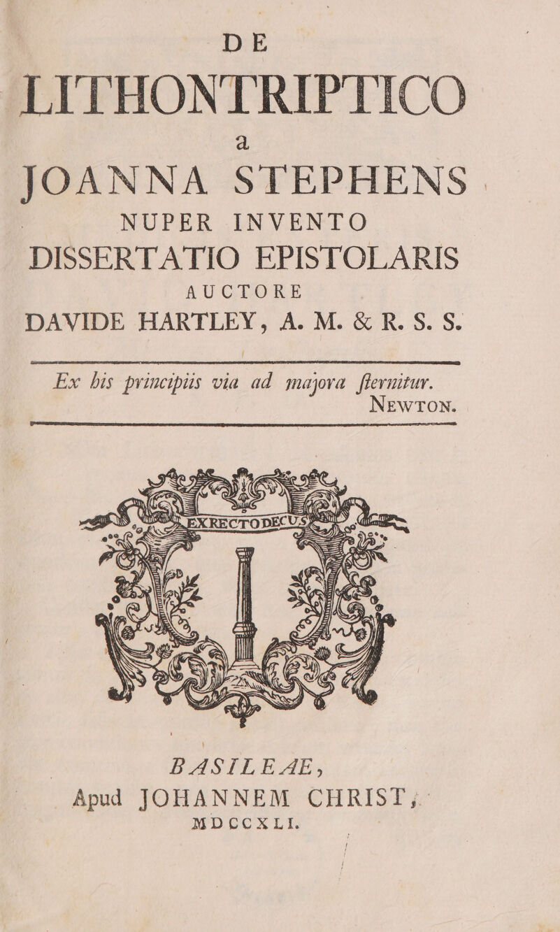 DE LITHONTRIPTICO JOANNA STEPHENS. NUPER INVENTO DISSERTATIO EPISTOLARIS AUCTORE DAVIDE HARTLEY, A. M. &amp; R. S. S. BASILEAE, Apud JOHANNEM CHRIST ,- MDGCXLI