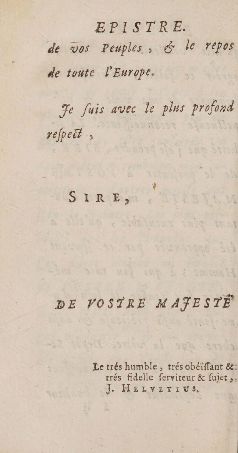 de vos Peuples, &amp; le repos de toute l'Europe. Te Juis avec le plus profond pepe | S TRES DE VOSTRE MAŸESTÉE Le trés humble , trés obéïiffant &amp;: trés fidelle ferviteur &amp; fujet ;. L'HELVETIUS