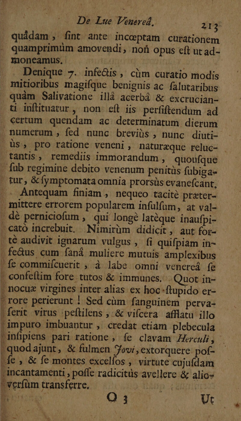quidam , fint ante inceptam curationem quamprimüm amovendi nof opus eft ut ad- moncamus, ia : Denique 7. infe&amp;is , cüm curatio modis mitioribus magifque benignis ac falutaribus ti inflituatur, non: eft iis. perfiftendum ad tantis, remediis immorandum , quoufque fub regimine debito venenum penitüs fubiga- . Antequam finiam ,. nequeo tacité prater- -^ p