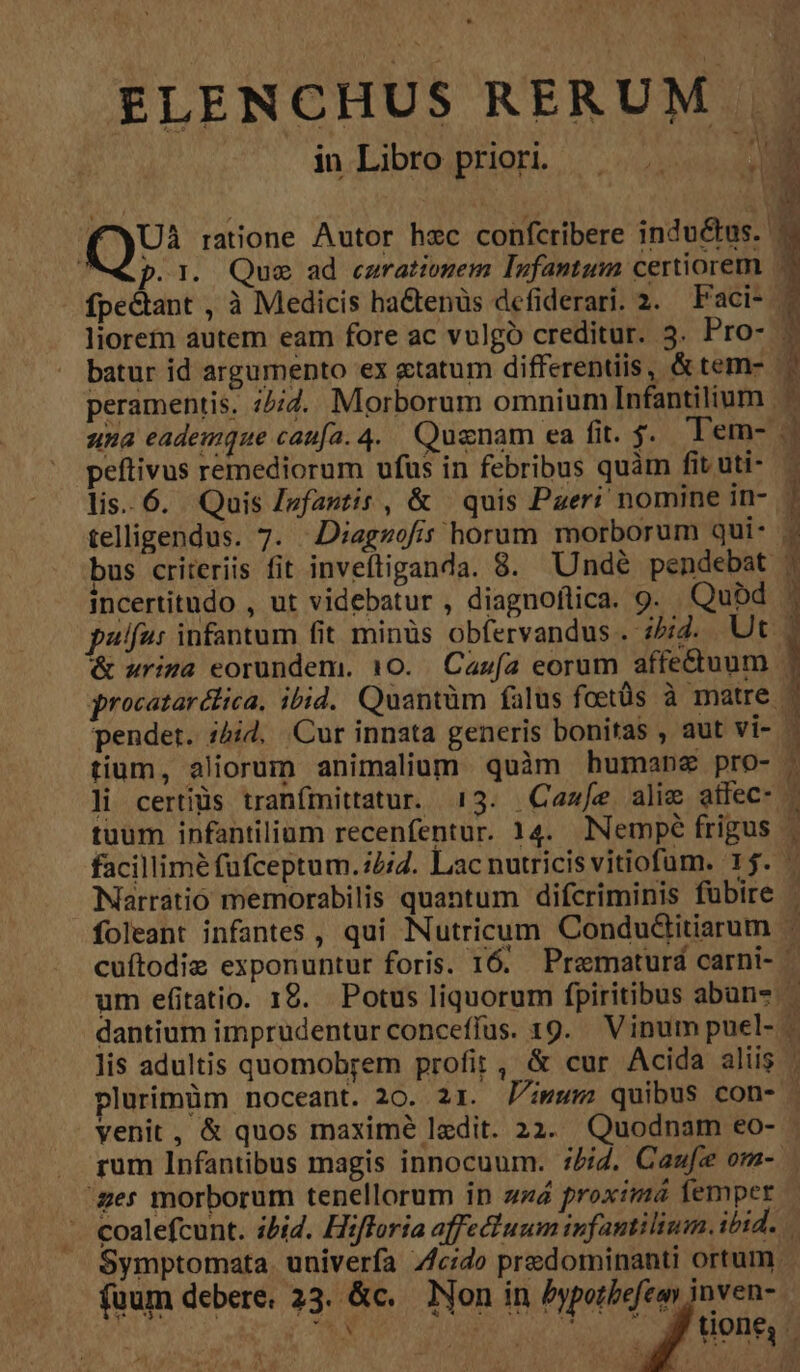 peftivus remediorum ufus in febribus quàm fit uti- H . . . . * incertitudo , ut videbatur , diagnoflica. 9. . Qubd &amp; wriza eorundem. 10. Cazía eorum affe&amp;tuum Narratio memorabilis quantum difcriminis fübire um efitatio. 1€. Potus liquorum fpiritibus aban- dantium imprudentur conceffus. 19. Vinum puel- lis adultis quomobrem profit, &amp; cur Acida aliis IxXL- ges morborum tenellorum in zz4 proximá femper füum debere. 23. &amp;c..— Non in /ypotbefeoy inven-