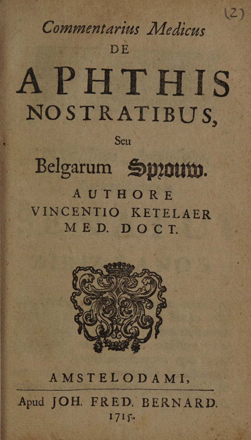 Commentarius. Medicus gr» APHTHIS | NOSTRATIBUS, 1] X Seu ' | Belgarum £jpiott. | AUTHORE VINCENTIO KETELAER 4M ED. D ocrTI AMSTELODAMI, | 171.