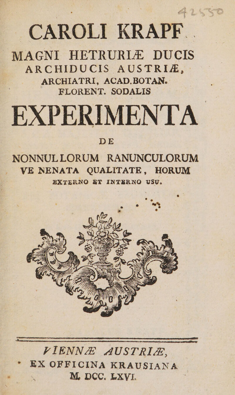 CAROLI KRAPF MAGNI HETRURLE DUCIS ARCHIDUCIS AUSTRIE, ARCHIATRI, ACAD.BOTAN. FLORENT. SODALIS EXPERIMENTA NONNULLORUM RANUNCULORUM VE NENATA QUALITATE, HORUM EXTERNO BT INTERNO USU.