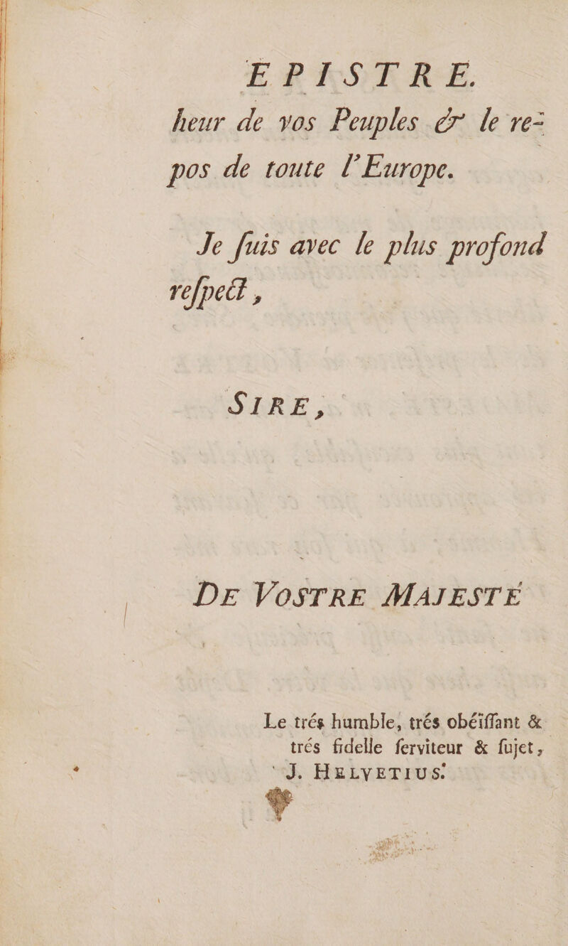 £ RKASKRRE. heur de vos Peuples à le re- pos de toute l’Europe. Je fuis avec le plus profond refpec® , SIRE, DE VOSTRE MAJESTE Le trés humble, trés obéiffant &amp; trés fidelle ferviteur &amp; fujet, ‘J. HELVETIUS.