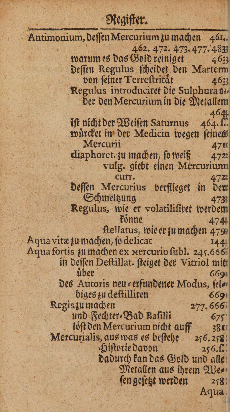 — 3 Neale. eee. der dee Mercurium zu machen SE 462. 472. 473.477. 488) warum es das Gold reiniget 4623 deſſen Regulus ſcheidet den Martem von ſeiner Terreſtritaͤ t 4633 Kegulus introduciret die Sulphura o- der den Mercurium in die Metallem iſt nichtder Weiſen Sarumus 464. &amp; wuͤrcket in der Medicin { wegen feines Mercurii 47 e zu machen, ſo weiß 472 . vulg. giebt einen e curr. deffn, Mercurius verflieget in De Schmeltzung 473 Regulus, wie er volatiliſiret werdem | koͤnne | 474 ſtellatus, wie er zu machen 479 er vitæ zu machen, ſo delicat 144 ‚Agua fortis zu machen ex mercuriofubl. 245.666 in Bat Deſtillat. ſteiget der Vitriol mit: über 669 des Autoris neu⸗ erfundener Vlodus, ſel⸗⸗ 5 biges zu deſtilliren e 669 Regis zu machen a 279. 66 und Fechter⸗Bad Bafilii En 675: loͤſt den Mercurium nicht auff 381. Mercurialis aus was es beſtehe 256. 278 Hiſtorie davon 256. . dadurch kan das Gold und alle Metallen aus ihrem We⸗ e werden 2758 5 a