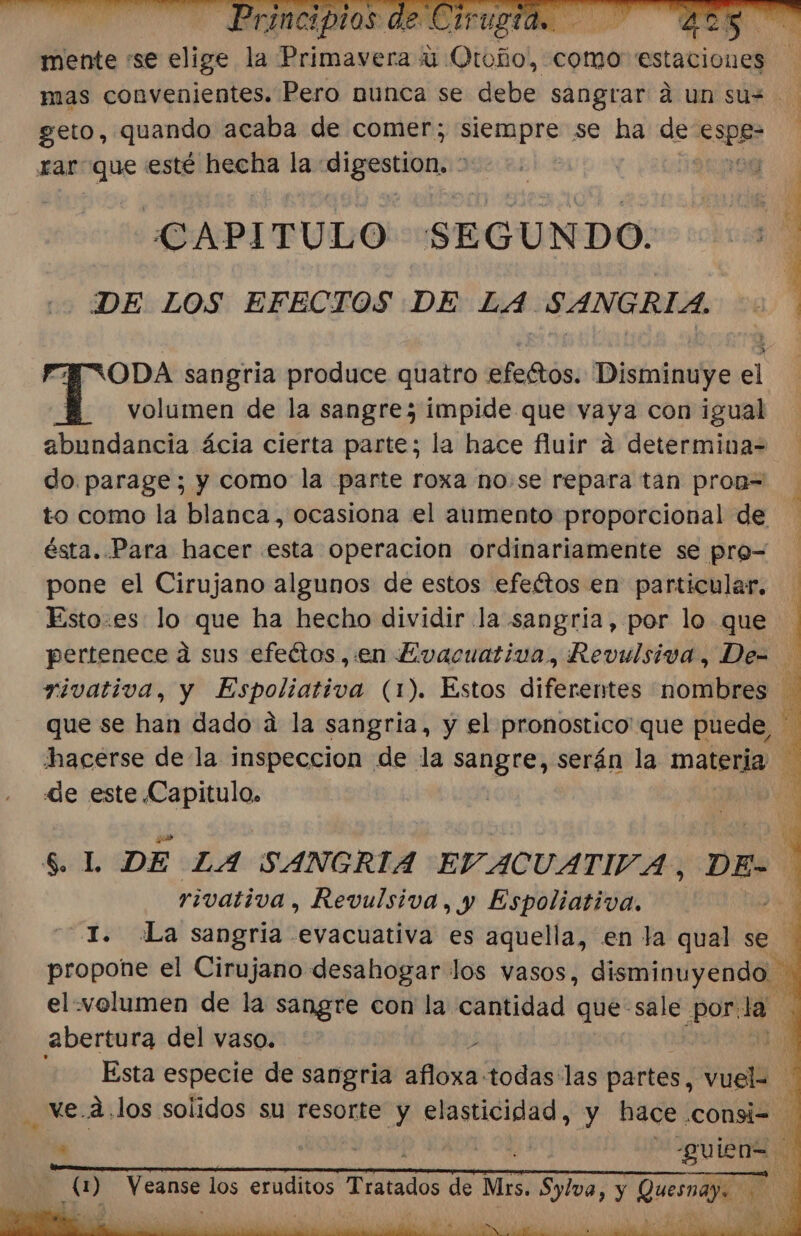 CAPITULO SEGUNDO. DE LOS EFECTOS DE LA SANGRIA. ODA sangria produce quatro efeétos. Disminuye el volumen de la sangre; impide que dias igual do parage; y como la parte roxa no.se repara tan pron= ésta. Para hacer esta operacion ordinariamente se pro= pone el Cirujano algunos de estos efeétos en particular. de este Pa rivativa, Revulsiva, y Espoliativa, a2bertu ra del vaso. eS