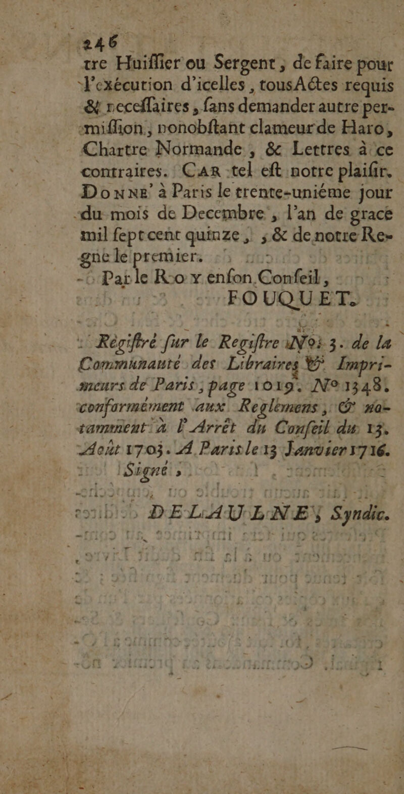 PT | tre Huiffie ier ou Léa de fs pour ‘Vexécurion d’icelles , tousAétes requis &amp; receffaires , fans demander autre per- “miffion , Lenobatt clameur de Haro, PRES Normande , &amp; Lettres à ce comraires. Car tel eft notre plaifir, Donne’ à Paris le trente-uniéme jour mil feptcent quinze ; ;&amp; denotre sk se le premier. cl 5 Par Le R © y enfon. Confeil, : FO Fe Te Roifiré für le Regiffre Not 3. de la Lanbnlaais des Libraires Enpri- meurs dé Paris; page \o19. Nouza8t conformément ‘aux. Reglemens ; © #a tammnent à L Arrêt dn Confeil du 13. Aont 1703. A Paris le 13 re 16. : res 0 fn : | DELAULNE Synde. e: £ DE &gt; “EE = : 0 vsi » $ : : 21 2 LL ‘ +