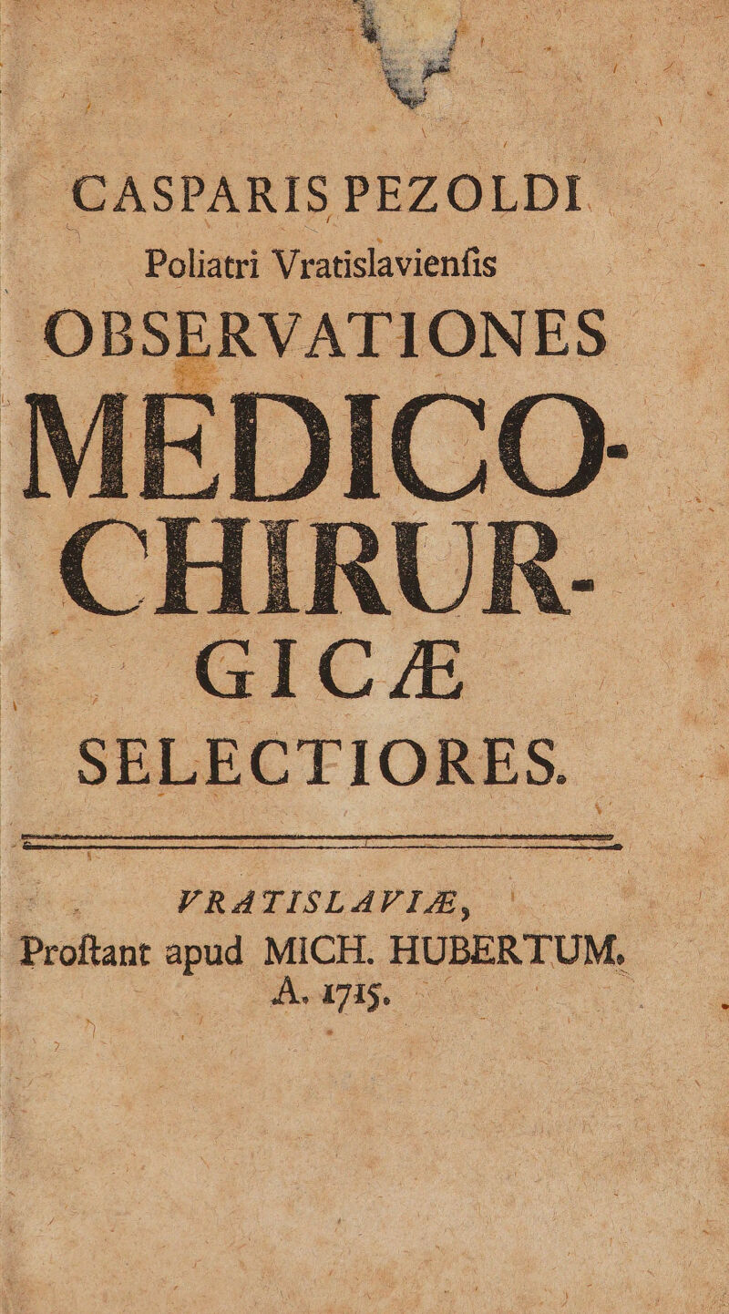| CASPARISP PEZOLDI | Poliatri Vratislavienfis OBSERVATIONES E SEE FIONES, quia FRATISLAVIE, | Proitant apud MICH. HUBERTUM. 05 cle is | |