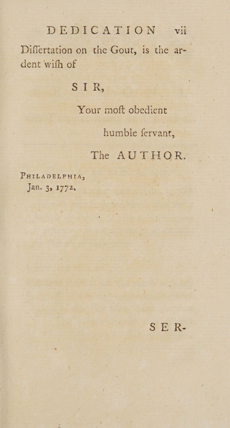 Differtation on the Gout, is the ar-— dent with of Silk, Vout moft obedient ' humble fervant, The AUTHOR. PHILADELPHIA, Jan. 32 1772. S E R-