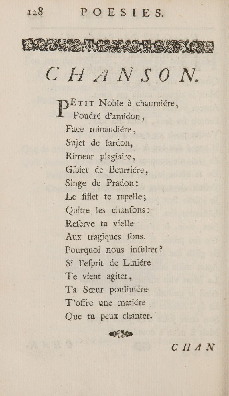 Face minaudiére, Sujet de lardon, Rimeur plagiaire, Gibier de Beurriére, Singe de Pradon: Le fiflet te rapelle; Quitte les chanfons: Referve ta vielle Aux tragiques fons. Pourquoi nous infulter? Si lefprit de Liniére Te vient agiter, Ta Sœur pouliniére T'offre une matiére Que tu peux chanter.