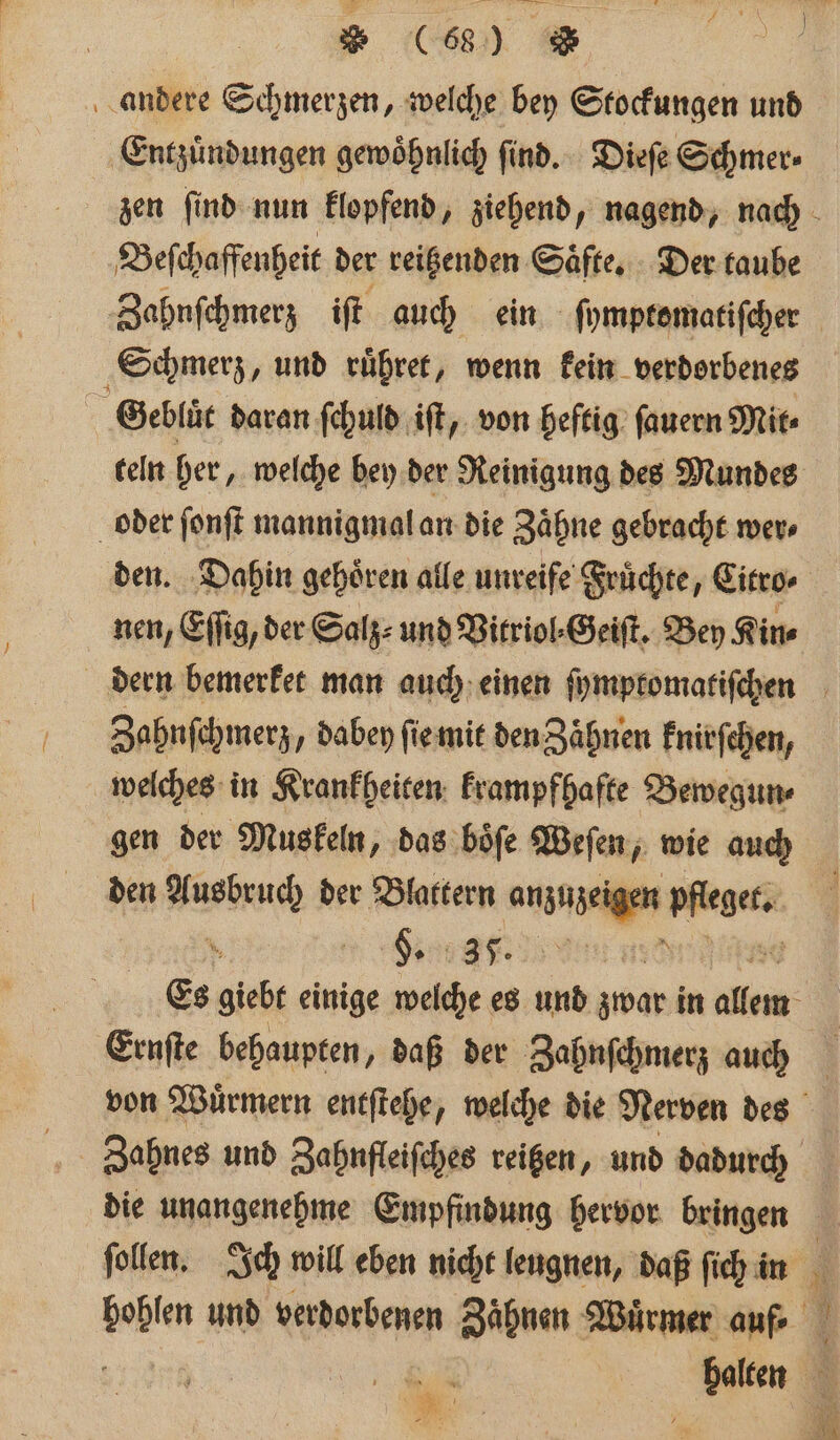 * (66) u andere Schmerzen, welche bey Stockungen und Entzuͤndungen gewoͤhnlich ſind. Dieſe Schmer⸗ Beſchaffenheit der reitzenden Saͤfte. Der taube Schmerz, und ruͤhret, wenn kein verdorbenes 0 Gebluͤt daran ſchuld iſt, von heftig ſauern Mit⸗ oder ſonſt mannigmal an die Zaͤhne gebracht wer⸗ nen, Eſſig, der Salz⸗ und Vitriol⸗Geiſt. Bey Kin⸗ Zahnſchmerz dabey ſie mit den Zaͤhnen knirſchen, welches in Krankheiten krampfhafte Bewegun⸗ gen der Muskeln, das boͤſe Weſen, wie auch den Ausbruch der Blattern anzuzeigen n N Se.. Ernſte behaupten, daß der Zahnſchmerz auch N Fre * Sa A —