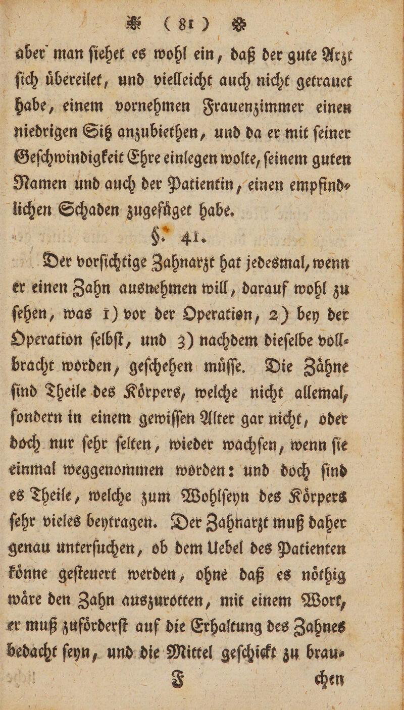 * * a) . niedrigen Sitz anzubiethen, und da er mit ſeiner Geſchwindigkeit Ehre einlegen wolte, ſeinem guten N H. 41. Der vorſichtige Zahnarzt hat jebekwal, wenn ſehen, was 1) vor der Operation, 2) bey der Operation ſelbſt, und 3) nachdem dieſelbe voll⸗ bracht worden, geſchehen muͤſſe. Die Zaͤhne find Theile des Koͤrpers, welche nicht allemal, ſondern in einem gewiſſen Alter gar nicht, oder ſehr vieles beytragen. Der Zahnarzt muß daher genau unterſuchen, ob dem Uebel des Patienten waͤre den Zahn auszurotten, mit einem Wort, er muß zufoͤrderſt auf die Erhaltung des Zahnes F de