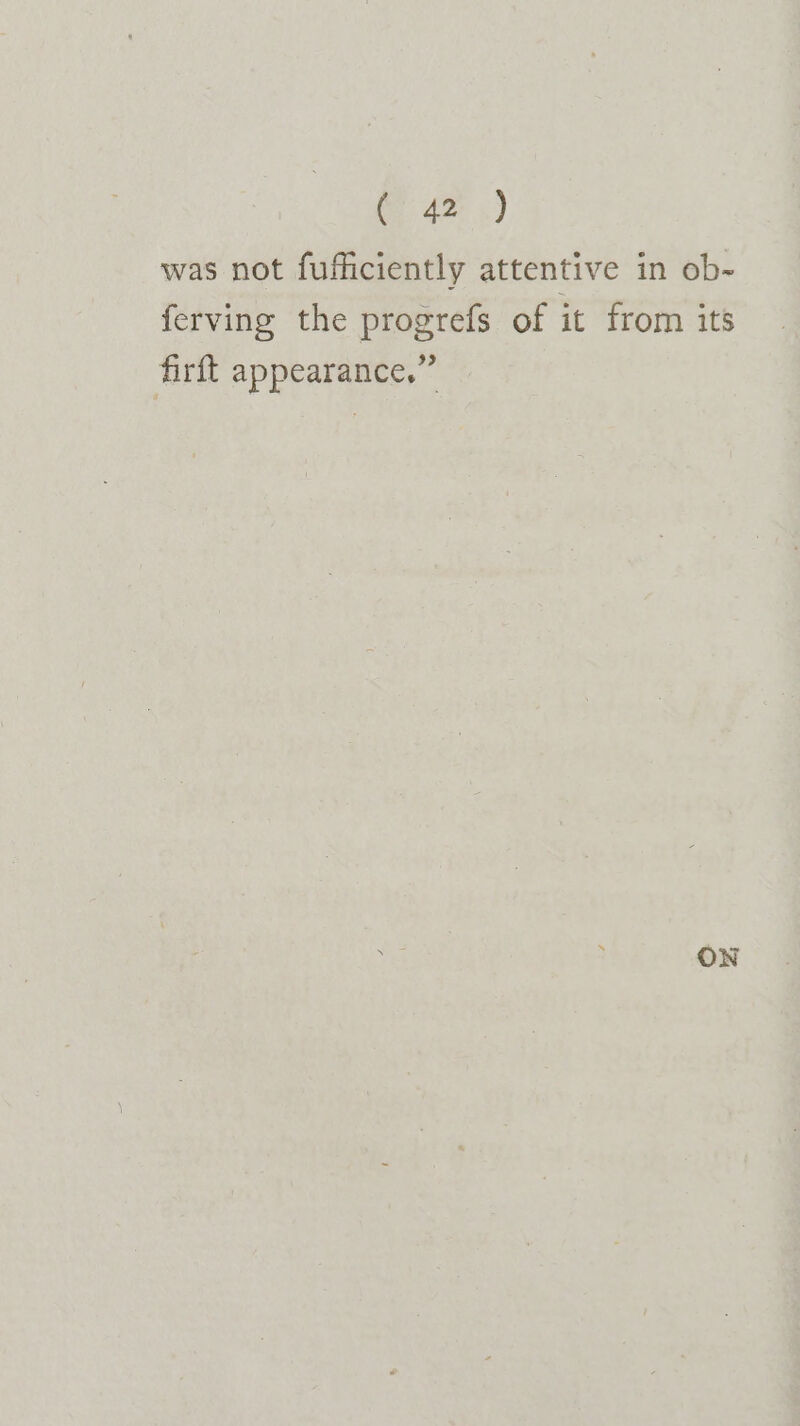 C42.) was not fufficiently attentive in ob- ferving the progrefs of it from its firft appearance.” ON