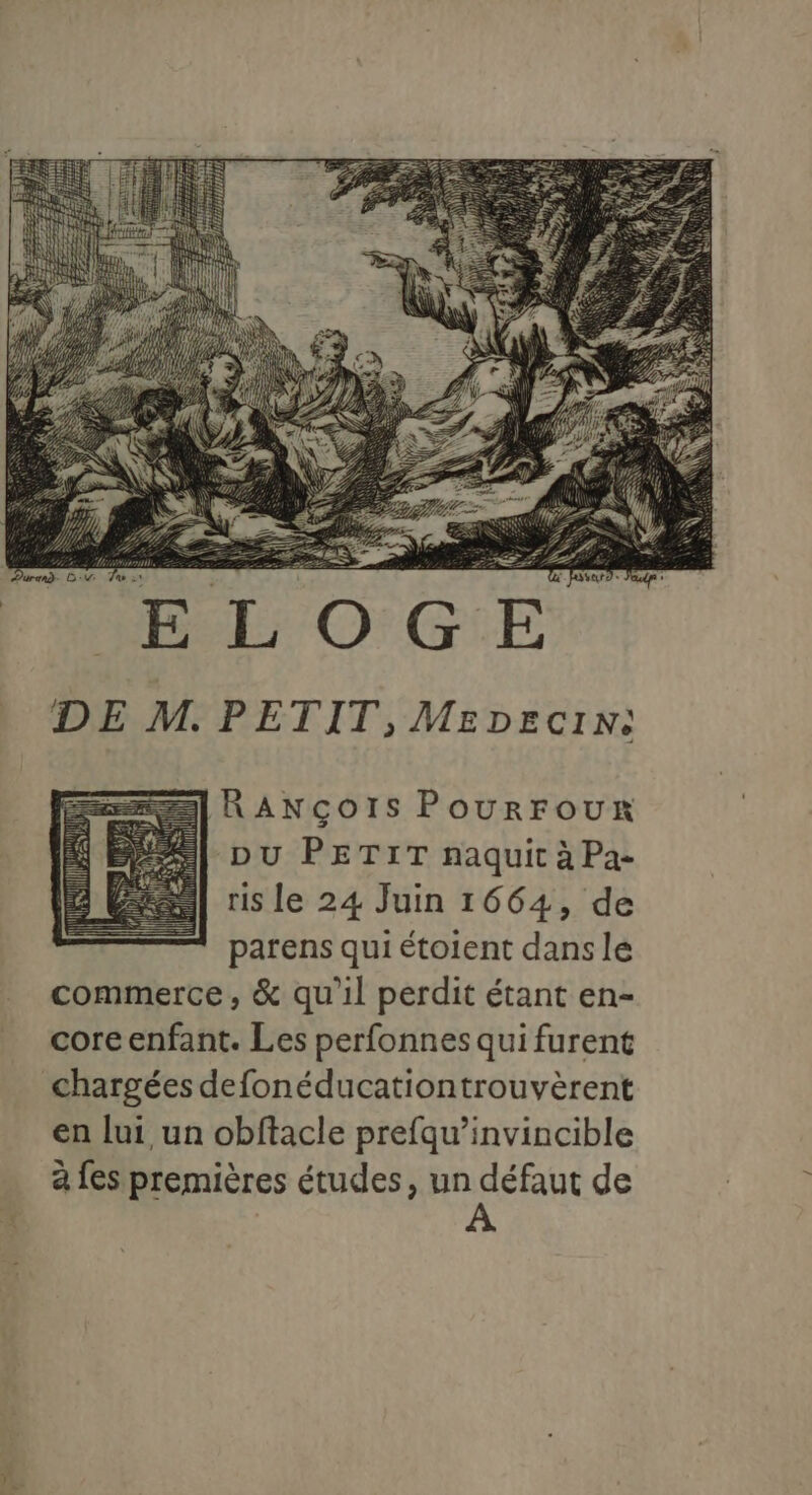 RANGcoISs PourFour DU PETIT naquit à Pa- ris le 24 Juin 1664, de parens qui étoient dans lé commerce, &amp; qu'il perdit étant en- coreenfant. Les perfonnes qui furent chargées defonéducationtrouvèrent en lui un obftacle prefqu’invincible à fes premières études, un MArEnt de