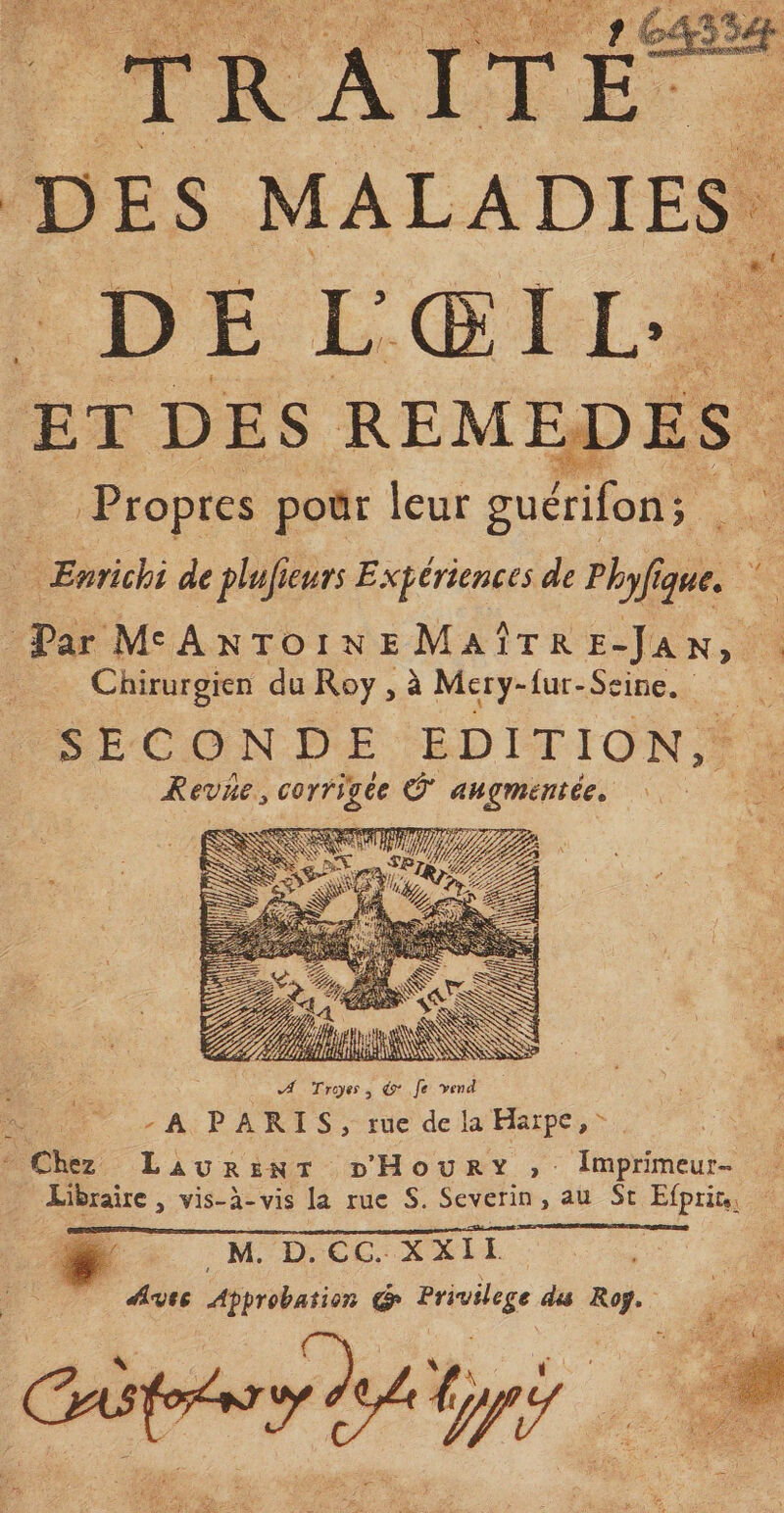 D E S M AL A DI ES. DE L'ŒIL:. ET DES REMEDES | Propres pour leur guérifon; | ; Enrichi de plufieurs Expériences de Phyfique. Le Par MANTOINE MAÎTR E-JAN, 4 Chirurgien du Roy , à Mery-fur-Seine. | SECONDE EDITION, Kevie, ME # Pre 1 M. D.CC. XXII Avec Abprobation œ Fo dis pue ter da (248 L