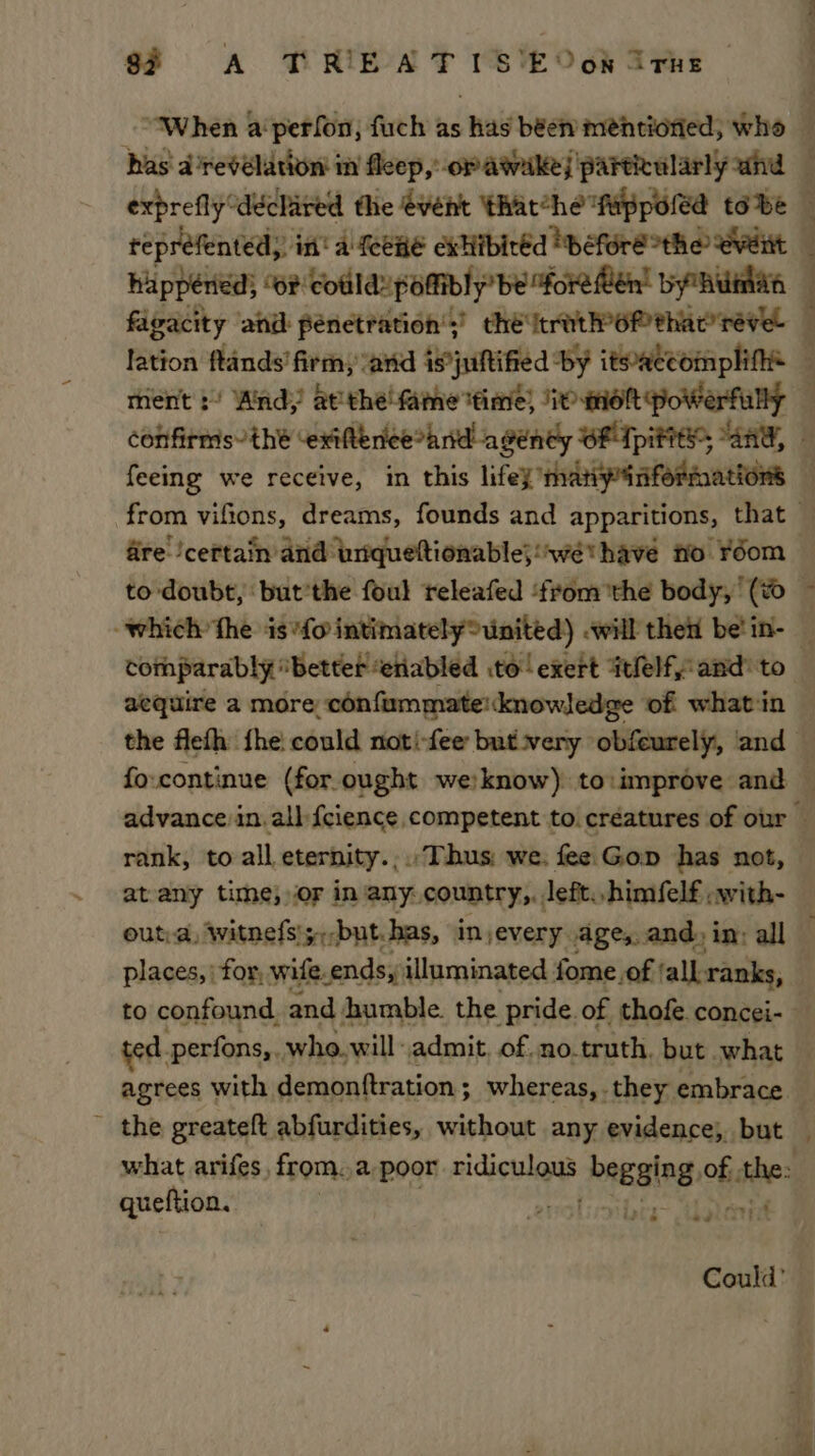 has a 'revélation in fleep, op awake) particularly and expreflydechired the évént ‘thatché fippoled tobe reprefented,: in! a LeeHE extiibicéd “beforerthe event - happened, Or cotlldspomibly’ be fore ten bythuman figacity and penetration’; thé trator thaereve- lation ftands’ firm, ‘and is*juftified by itwaccomplifhe — ment :/ And, atthe fame time, ‘ip eioh powerfully confirms- thé -exifeniee*anidl ageney OE TpiFES “Any, | feeing we receive, in this lifey ’manyinfermations — ! ee oe a Le Pp acquire a more: confummate! knowledge of whatin rank, to all eternity., Thus: we. fee Gop has not, atany time, or in any country,. left. himfelf :with- places, | for, wife. _ends,’ illuminated fome of (all ranks, - the greateft abfurdities, without any evidence; but queftion. ote =e a aa Could’