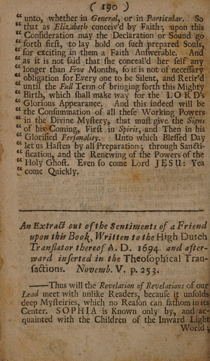 Cao) ee ** fication, and the Renewing of the Powers of the Holy Ghoft. Even fo come Lord JESU: ‘Yea “come Quickly. as — Pinch Shain 4 s | Bae An Extraé out of the Sentiments of a Friend upon this Book, Writter tothe High Dutch ‘ | Tranflator thereof A.D. 1694. and after- ward inferted in the Theolophical Traa- ~~ factions. Novem). V. p. 25 3. | ——Thus will the Revelation of Revelatzons of: Lead meet with unlike Readers, becaufe it: unfc deep Myfteiries, which no Reafon can fathom it Center. SOPHIA is Known only by, 2 -». guainted with the Children of the Inwa i ay ¥ { ; : ae 7 - e a eo w ‘ s Mar gs Vee ee