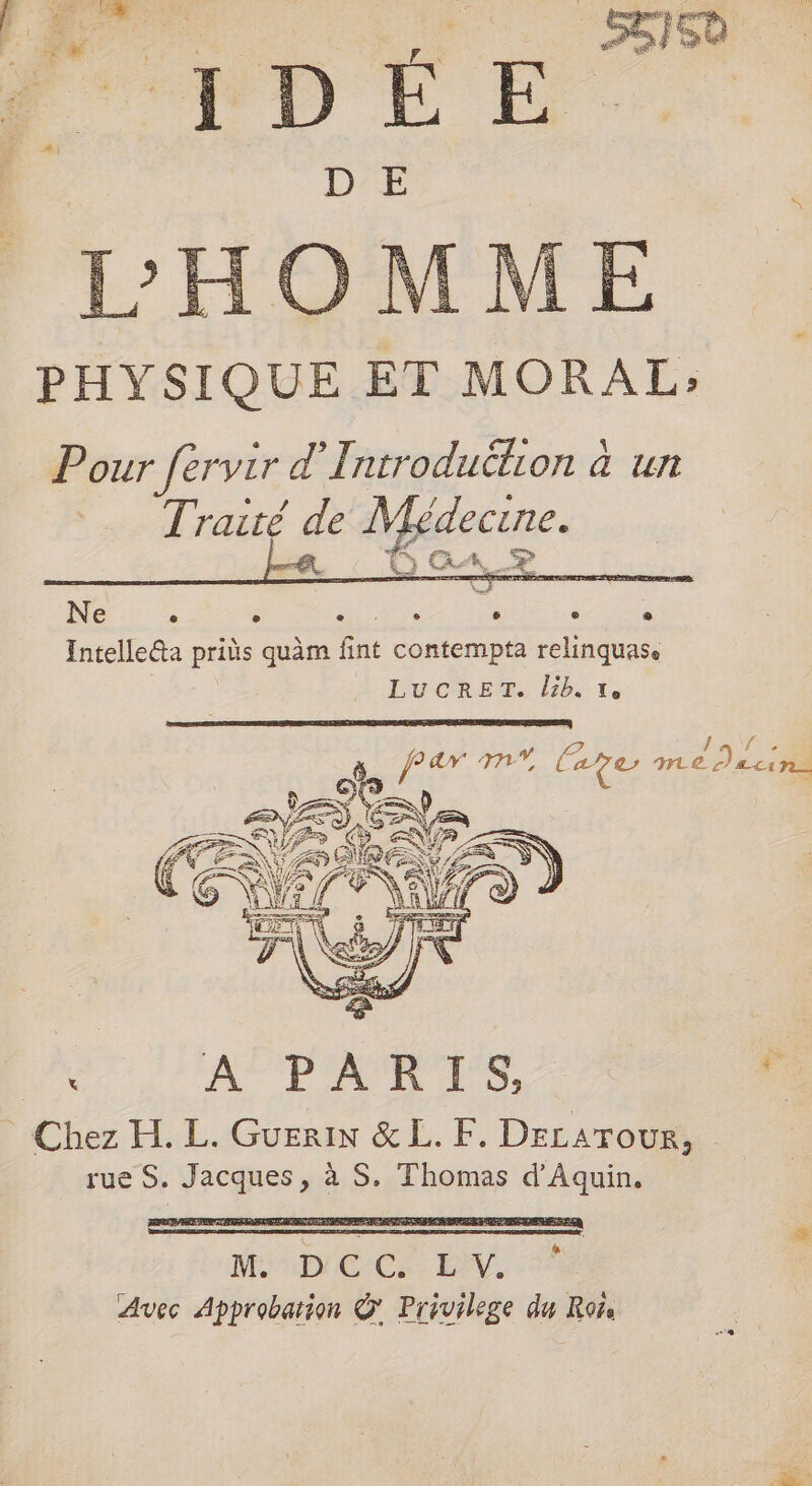 L] PTS Pr + PR RE de FRE Æ à ÿ 3 % = à Le à xd a à E sa Ê 1 / à PHYSIQUE ET MORAL; Pour fervir d'I ntroduétion à un Traité de Médecine. j Le: LA Let en Ne e e e ' e 6 e @ Intelle&amp;ta prids quèm fint contempta relinquas. | LucreT. lib. 1 ë far nv, Cage mé Dacins si 2 mi F _rueS. Jacques, à S. Thomas d'Aquin. MC: CE. 2-1 Avec Approbation &amp; Privilege du Ror