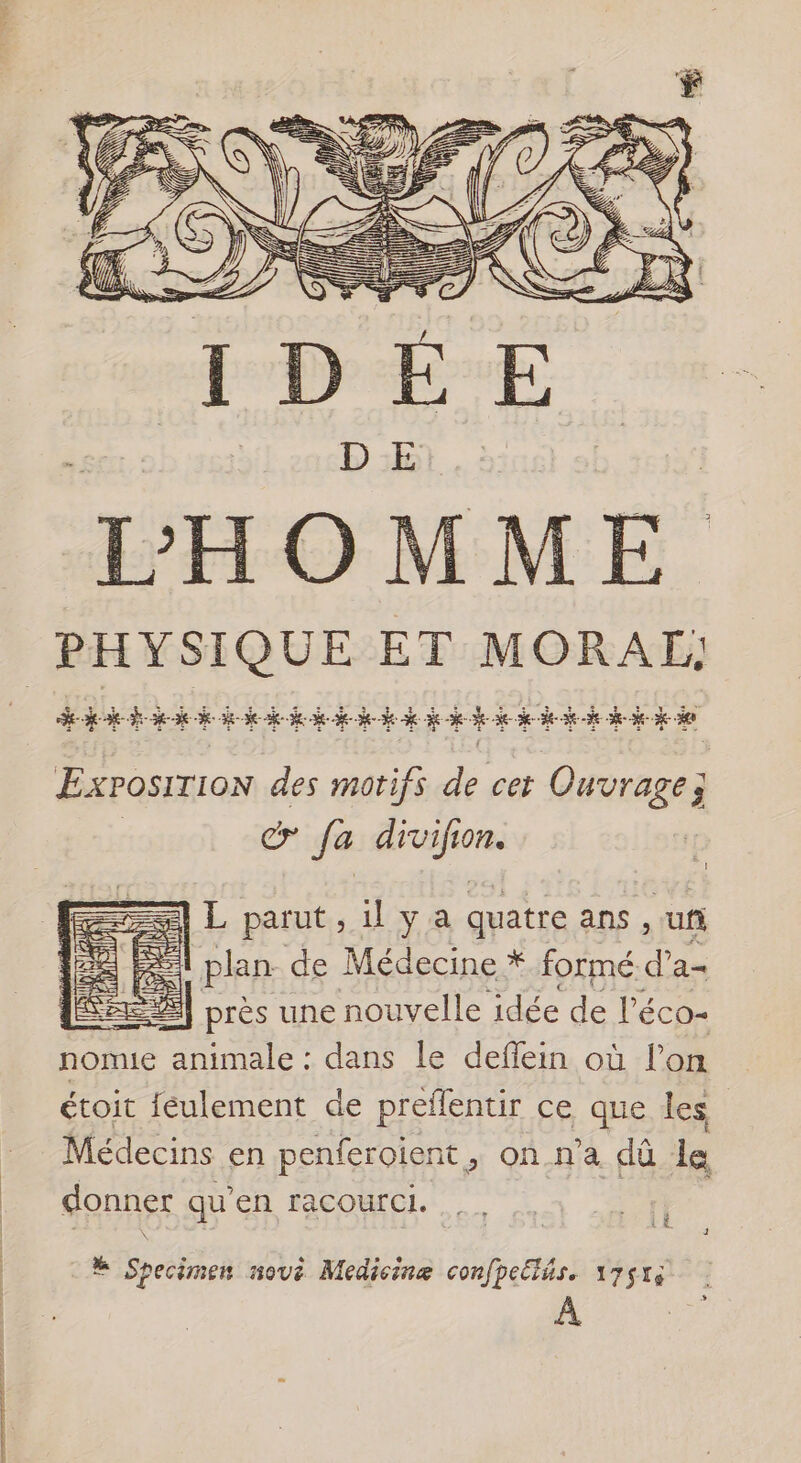 Exposition des mot if à ‘4 cet à Ouvrage 3 | cr Ja divifion. =] L parut, il ya quatre ans. uf ni EE plan de Médecine * formé d’a- LE] près une nouvelle idée de l'éco- nomie animale : dans le deflein où l’on étoit féulement de preflentir ce que les Médecins en penferoient, onn’a dû le donner qu’en racourci. | # Specimen nous Medicinæ confpeëlés. 1751: