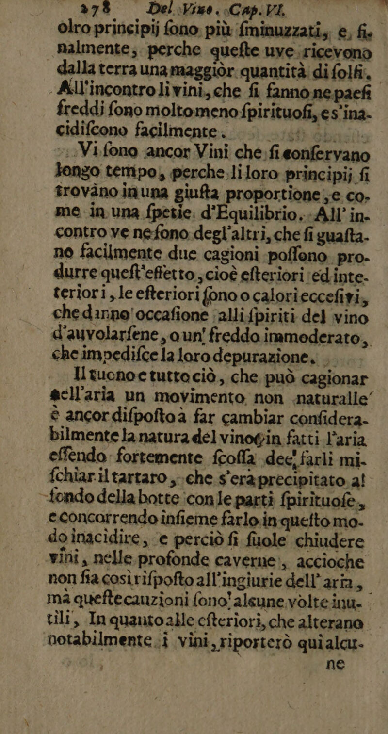 ae © vini, nelle. profonde caverne?, accioche non fia cosìrifpofto all’ingiurie dell’aria, ma queftecauzioni fono'aleune volte inu. tili, Inquantoalleciteriori, che alterano notabilmente i vini, riporterò quialar- ne