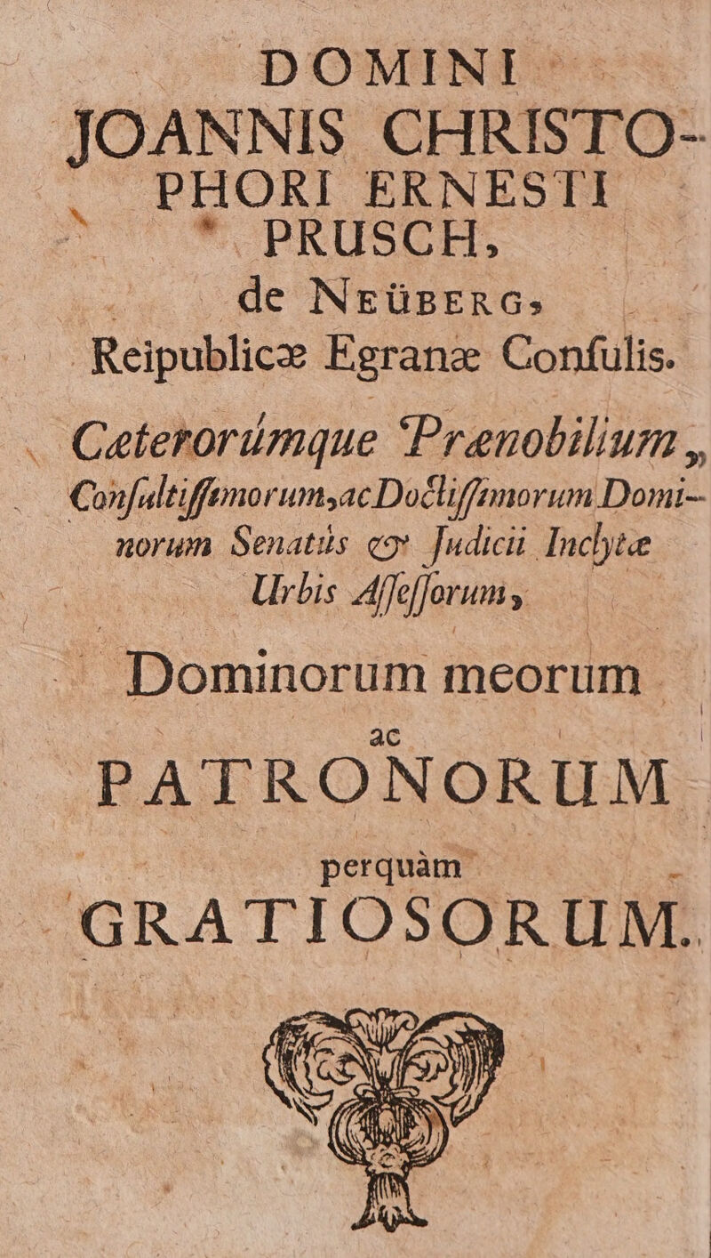 SU DOWMENT:! à; JOANNIS CHRISTO- PHORI ERNESTI PRUSCH,. : de Nrüsrnc. he Reipublicze Egrana Confülis. . Ceterorümque (Prenobilium ,, Confaltiffenorumsac Docliffimorum Domi- norum Senatis e9*. Judicii Inclytee Uis Affe forums - Dominorum meorum. PATRONORUM. perquàm 'GRATIOSORUM.