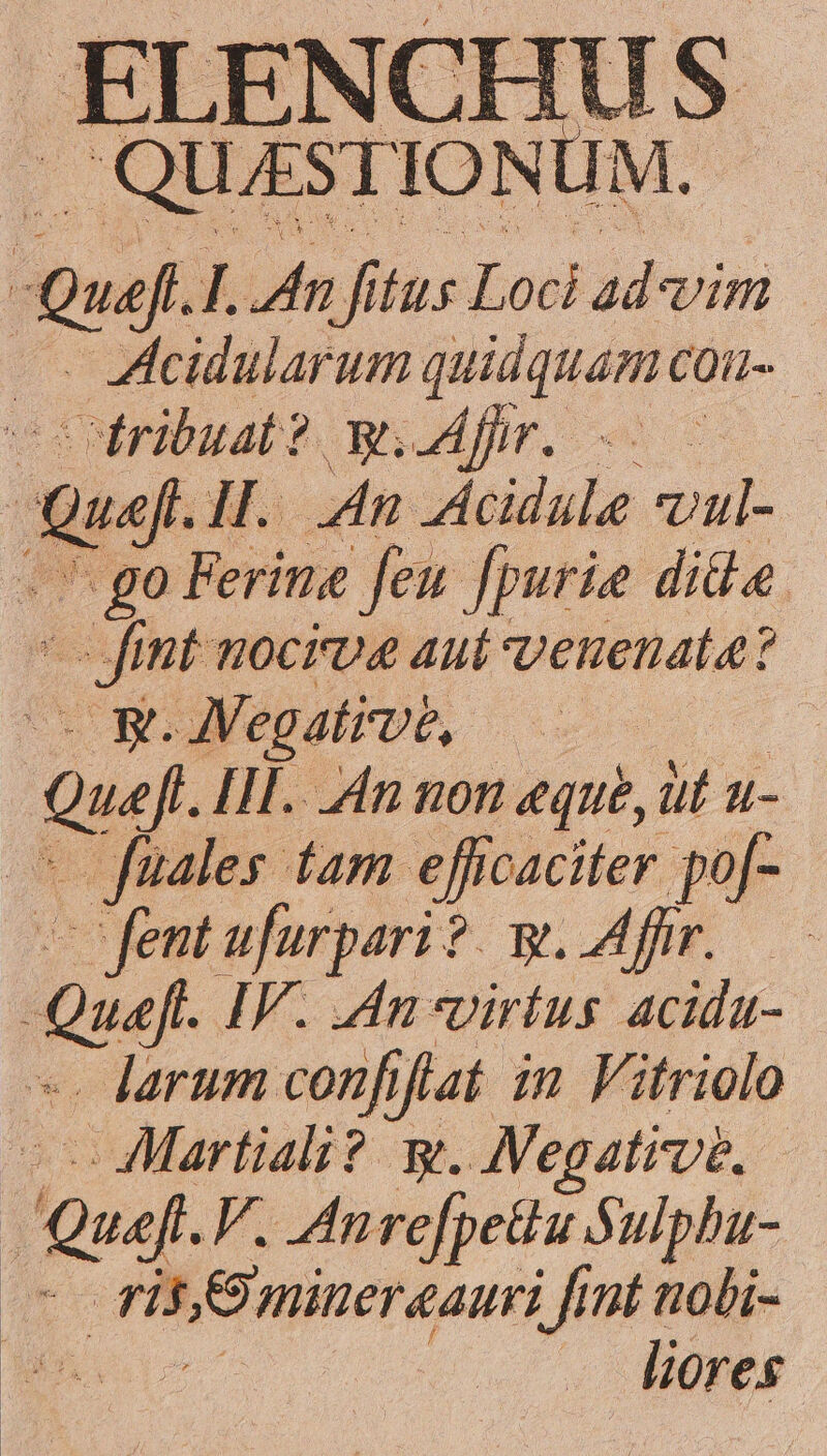 IENUNUS -Quéf. I.4n fitus Loci ad vim — . ecidularum quidquam COH- isotribuat? wiafhr. 700 -Quaft E n Acidule vulc .' go Ferite feu [purie die. ei nt nocroa 4ut venenata: ? cR B y. Negative, as Qua. IIl. An non eque, üt u- — fuales tam efficaciter po[- -fentufurpari?. w. Afr. - isl IV. An *virius acidu- - larum confifiat in Vitriolo -- Martiali? g. ANVegativb, Quel. V. Anrefpettu Sulphu- tcr ad minereauri fimt nobi- Ben. liores