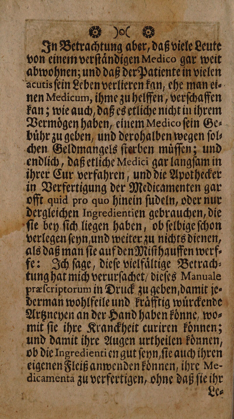 kan; wie auch daß es etliche nicht in ihrem Vermögen haben, einem Medico ſein Bes chen Geldmangels ſterben muͤſſen; und ihrer Eur verfahren, und die Apothecker in Verfertigung der Medicamenten gar offt quid pro quo hinein ſudeln, oder nur dergleichen Ingredientien gebrauchen, die verlegen feyn, und weiter zu nichts dienen, als daß man fie auf den Miſthauffen werf⸗ Artzneyen an der Hand haben fonne, mo» nl ee I eu = 8