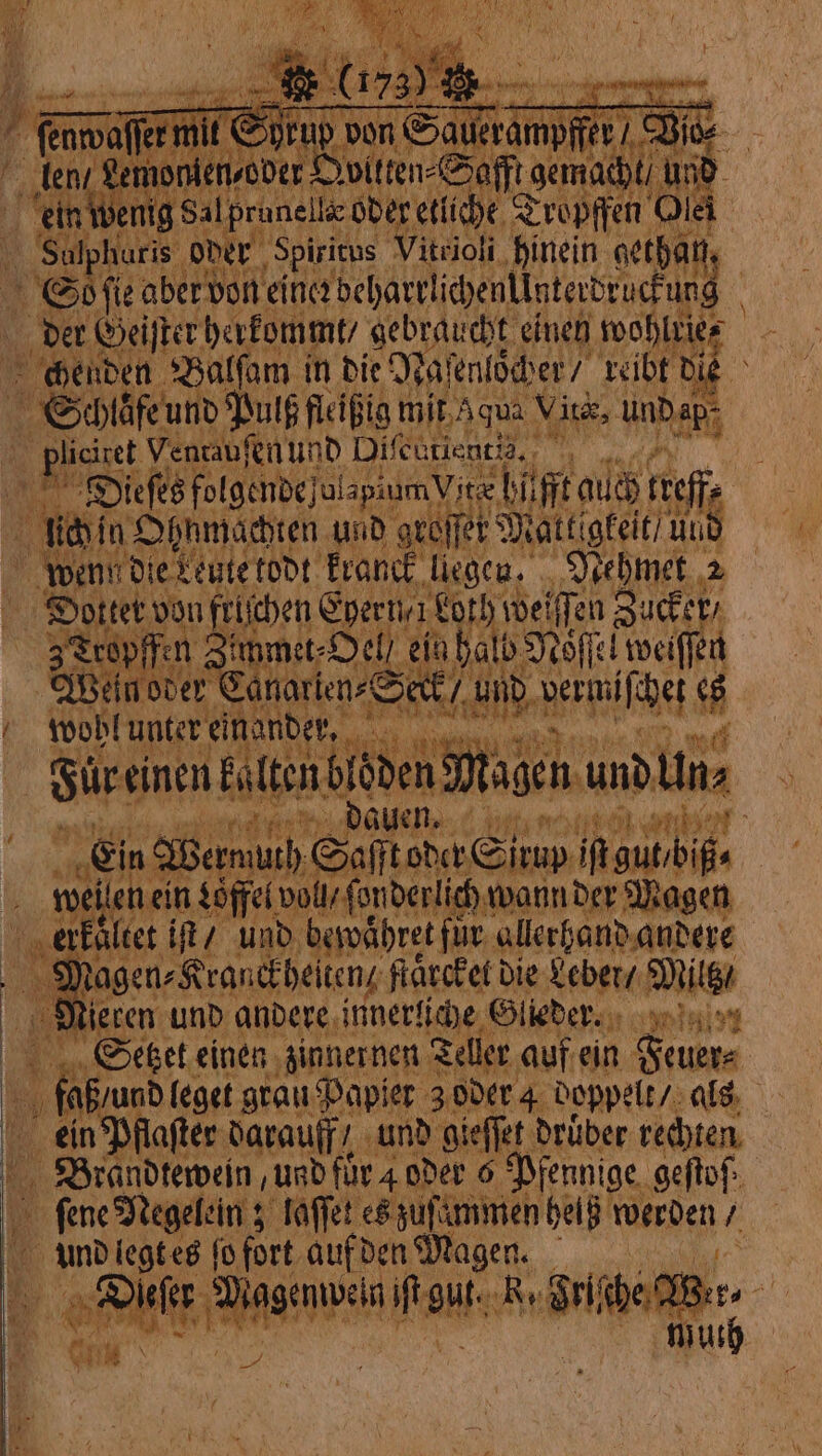 à len Semoniensed Bote ath oem im À ie int | en nig Sa branle 1 Tropffen | ‘Ole Sulp huris oder Spiritus Vitrioli hinein 0 | ‘Si fie aber von eine deharrlichenlinterdruckung der Geiſter herkommt / gebraucht einen wohtries chenden Balſam in die Naſenlöͤcher / reibt die | Won und Pulß fleißig! mit Aqua Vite, und an; „ Ventauſen und Diſeutientis. = Dieſes folgende julapium Vite büßt auch treff, fa ch ln Ohnmachten und grater ‘Mattigleit/ und ut kranck liegen. Nehmet 2 Dottek: von Gb Coperti Loth, weiſſen Zucker / ropffen £ et⸗Oel / eit Halb Nöffel wein * tatin Si eck / und iche 6 es wohl unter einander, Lun: nnd Si reinen kilten blöden d gen und! In⸗ eee eee Subset Ein‘ QL Bernuth è Safft oder Tees if gut / biß⸗ | | 1 7715 Löffel Dolls fo onderlich wann der Magen erkaͤltet iſt / und bewaͤhret für allerhand andere 9 Nagen⸗Kranckheiten / ſtaͤrckel die Leber / ie Nieren und andere innerliche Glieder. : Segtzet einen zinnernen Teller auf ein ue 1 0 und leget grau Papier 3 oder doppelt / als | nes darauff“ und gieſſet drüber rechten di Brandtewein, und für 4 oder 6 Pf fennige geſtoſ⸗ a laſſet es zuſammen bel URI — Undiegtes | ſo fort auf den Magen. wee AN: ul ite Bits Ry Fri ie 8 È; m uth