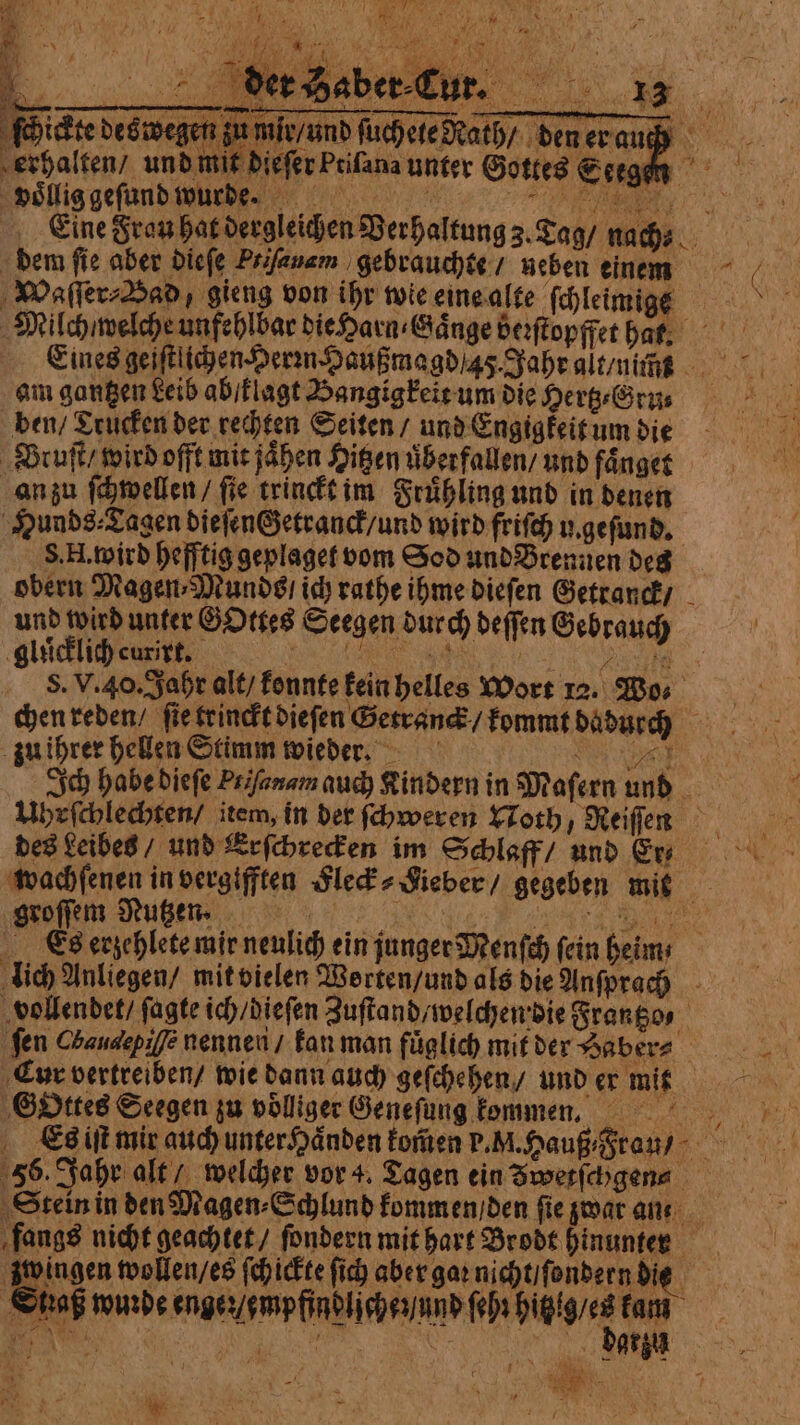 ſchickte des we mir / und ſuchete Rath / den er auß vollig geſund wurde. EEE EN dii Eine Frau hat dergleichen Verhaltung z. Tag / nas erhalten / und mit dieſer Prifana unter Gottes Sram S. V. 40. Jahr alt / konnte kein helles Wort 12. Wo⸗ Ich habe dieſe Prifenam auch Kindern in Maſern und si groſſem Nutzen. fen Chaudepifé nennen / kan man fuͤglich mit der Haber Gottes Seegen zu völliger Geneſung kommen. Es iſt mir auch unter Haͤnden kom̃en P. M. Hauß Fraun 565. Jahr alt / welcher vor 4. Tagen ein Swerfchgena Stein in den Magen⸗Schlund kommen / den ſie zwar an: fangs nicht geachtet / ſondern mit hart Brodt hinunter zwingen wollen / es ſchickte ſich aber gar nicht / ſondern die naß wunde enger / empfindliche und fedi hitzig / es kam e E as ;