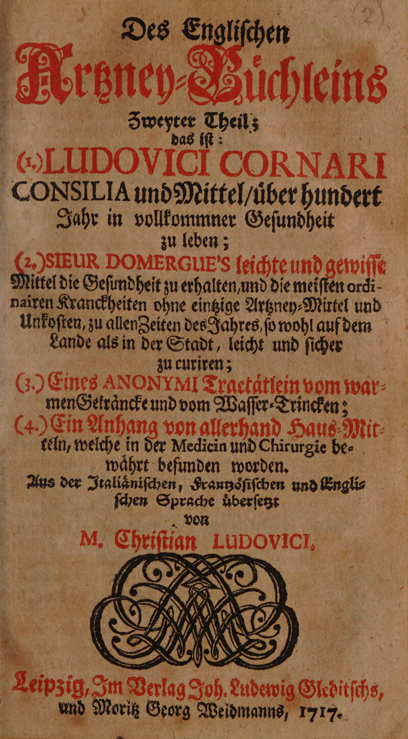 Tronc ſcheins éd Ki de sd '@LUDOVICI CORNARE CONSILIA und Mittel / über hundert f Jahr in vollkommner Geſundheit zu leben; n DOMERGUE'S ſeichte un ew ittel die Geſundheit zu erhalten, und die meiſten or nairen Kranckheiten ohne eintzige Artzney⸗Mittel und Unkeſten su aller Beiten des Jahres ſo wohl auf dem Lande als in n 1 259 85 und ſi cher | G.) Eines ANONYMI Trastätfein vom war⸗ } Ein Auhen und vom Waſſer⸗Trincken; | 4. Ein Anhang von allerhand Haus Mir: a weiche in der Medicin 110 Chirurgie be⸗ soa 0 waͤhrt befunden worden. | Aus der Jtaliänifchen, Frantzoͤſiſchen und Engli⸗ ſchen Sprache uͤberſetzt | von M, Om N + = AN, TA i Leipzig 3m Er, 8 Aude 1 | O und zn SB tone 2717