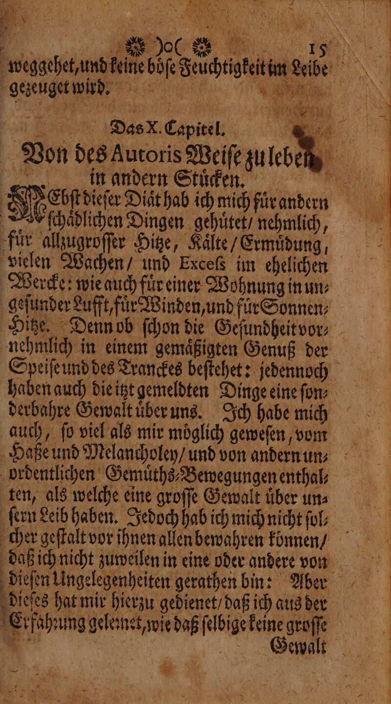 gezeuget wird. % Von des Autoris Weiſe zu lebe in andern Stuͤcke. n k SI (hadlichen Dingen gehuͤtet / nehmlich, für allzugroſſer Hitze, Kalte / Ermüdung, vielen Wachen / und Exceß im ehelichen auch, fo viel als mir möglich geweſen vom ordentlichen Gemüͤths⸗Bewegungen enthal ten, als welche eine groſſe Gewalt uͤber un⸗ fer Leib haben. Jedoch hab ich mich nicht fol; : le à AT LES N 5 Fis 20) | ‘ 34 NENNEN dieſes hat mir hierzu gedienet / daß ich aus der vip f *