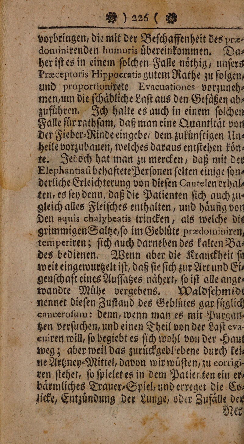 EN Pr 2h. 60 8 AUS won e) 22 aa Befchaffenheit des pre: = é her iſt es in einem ſolchen Falle noͤthig / unſers Præceptoris Hip weratis gutem Rathe zu folgen, und proportionitete Evacuationes vorzuneh⸗ men, um die ſchaͤdliche Laſt aus den Gefäßen ab zufuͤhren. Ich halte es auch in einem ſolchen Falle fiir rathſam, daß man eine Quantität von Der Fieber⸗Rinde eingebe / dem zukuͤnftigen Une heile vorzubauen, welches daraus entſtehen Eon: Elephantiaſi behaftete Perſonen ſelten einige fons derliche Erleichterung von dieſen Cautelenerhals ten, es ſey denn, daß die Patienten ſich auch zu⸗ gleich alles Fleiſches enthalten, und haͤufig von Den aquis chalybeatis trincken, als welche die grimmigen Saltze, ſo im Gebluͤte predominiren, temperiren; ſich auch darneben des kalten Ba⸗ des bedienen. Wenn aber die Kranckheit ſo weit eingewurtzelt iſt, daß ſie ſich zur Art und Ei⸗ genſchaft eines Auſſatzes nähert, ſo iſt alle anges wandte Mühe vergebens. Waldſchmidt euiren will, fo begiebt es fic) wohl von der Haut weg; aber weil das zuruͤckgebliebene durch kei⸗ ren ſtehet, fo ſpielet es in dem Patienten ein evs baͤrmliches Trauer⸗Spiel, und erreget die Co⸗ ‘ Ner h . , EX A À x 2 Ù 4 “4 1 vat Thy SI 1 a *