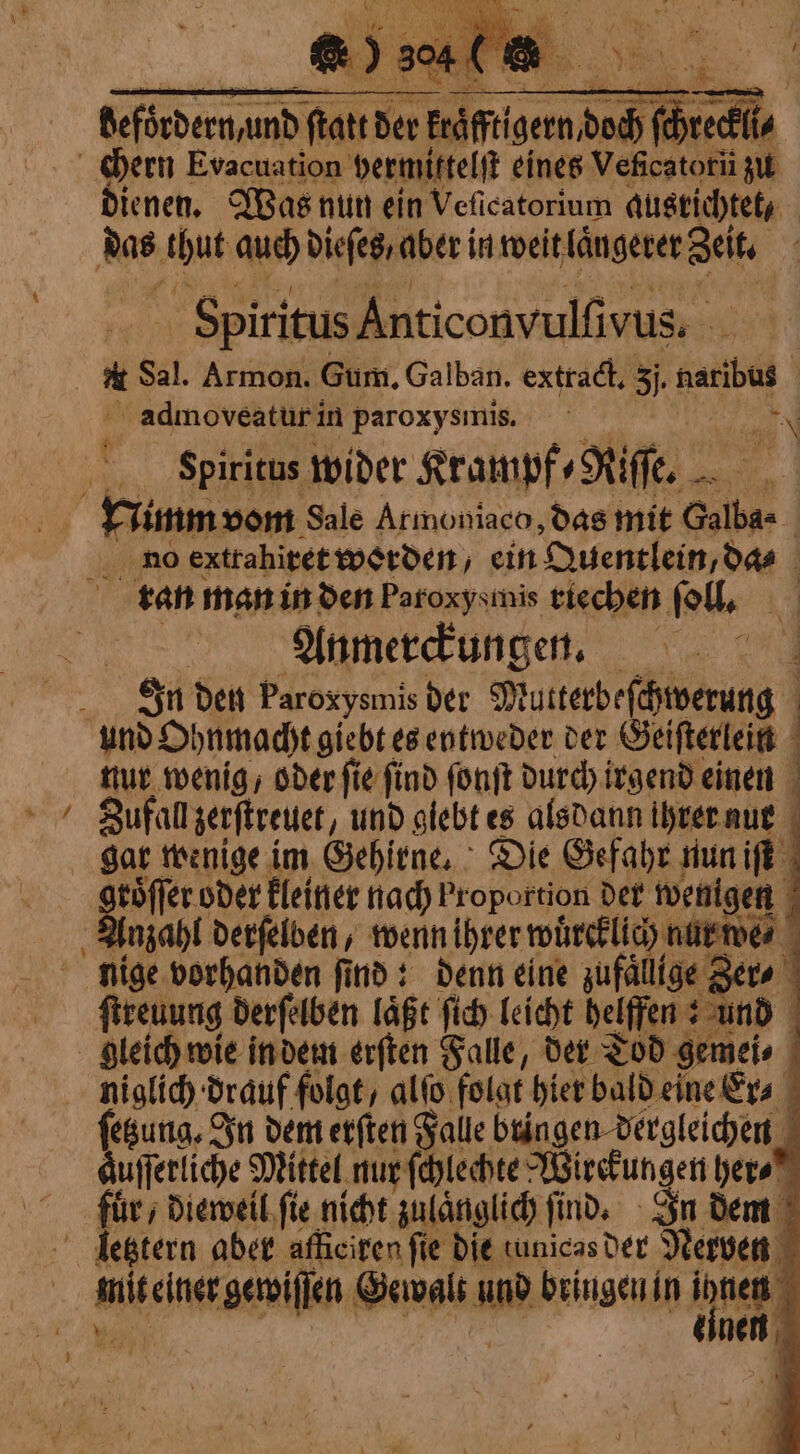 \ befördern und ftatt der ra fende GR chern Evacuation vermittelſt eines Veficatori zu dienen. Was nun ein Veficatorium ausrichtet, Fpiritus Anticonvulſivus. 1 Sal. Armon. Gum, Galban. extract, 3j. naribus | ' admoveatur in paroxysinis. N Spiritus wider Krampf RTE, Jimm vom Sale Armoniaco, das mit Galbas | no extrahiret worden, ein Quentlein, da | ran man in den Paroxysmis riechen ſoll. i Anmerckungen. | ALL den . der e d &amp; oder ste na Pr opottion det oa à Bia on dem 1 Hs # NA ] duiferliche Mittel nur ſchlechte Wirckungen her⸗ für ; dieweil ſie nicht nlänglic find. In dem letztern aber afheiren fie die tunicas der Nerven | tenet gti Gewalt wa bringenin den ; einen