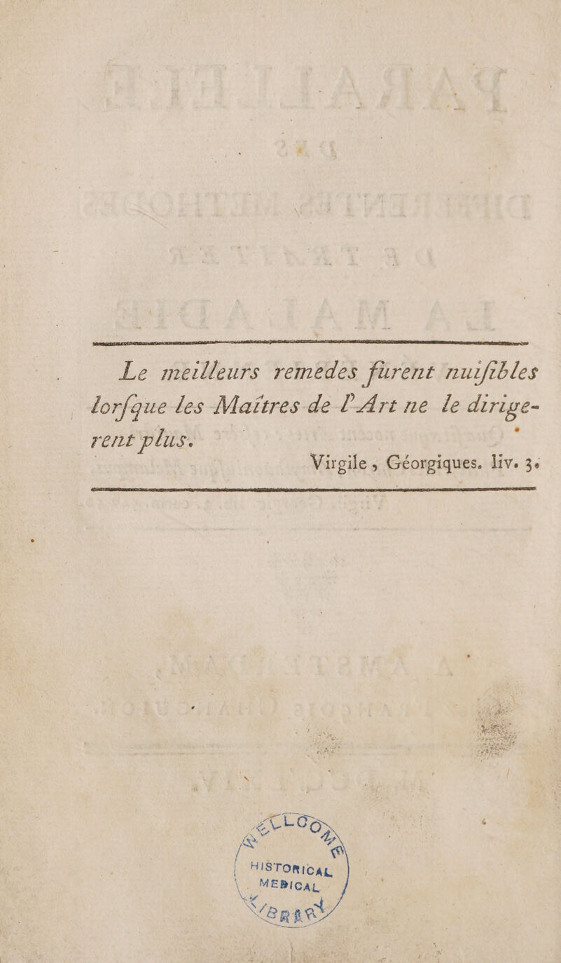 Le meilleurs remedes furent nuzfrbles lorfque des Maitres de l'Art ne le dirige- rent plus. Virgile, Géorgiques. Liv. 3: ER LOS, NUE 4 &amp; Sa * | HISTORICAL \ MEBICAL Verre