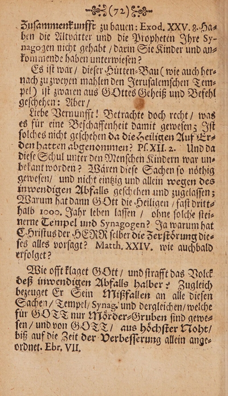 (052) 853- kommende haben unterwieſen? pel) iſt zwaren aus GOttes Geheiß und Befehl es für eine Beſchaffenheit damit geweſenz Iſt ſolches nicht gefchehen da die Heiligen Auf Er⸗ den hatten abgenommen? Pf. XII. 2. Und da bekant worden? Waren dieſe Sachen ſo noͤthig in wendigen Abfalls geſchehen und zugelaſſen; halb 1000, Jahr leben laffen / ohne ſolche ſtei⸗ nerne Tempel und Synagogen? Ja warum hat CHriſtus der HE Rg felber die Zerſtoͤrung die⸗ erfolget? bezeuget Er Sein Mußfallen an alle dieſen Sachen / Tempel / sy nag. und dergleichen / welche fuͤr GOTT nur Moͤrder⸗Gruben find gewe⸗ deß inwendigen Abfalls halber? Zugleich biß auf die Zeit der Verbeſſerung allein ange⸗ ordnet. Ebr, VII. e j |