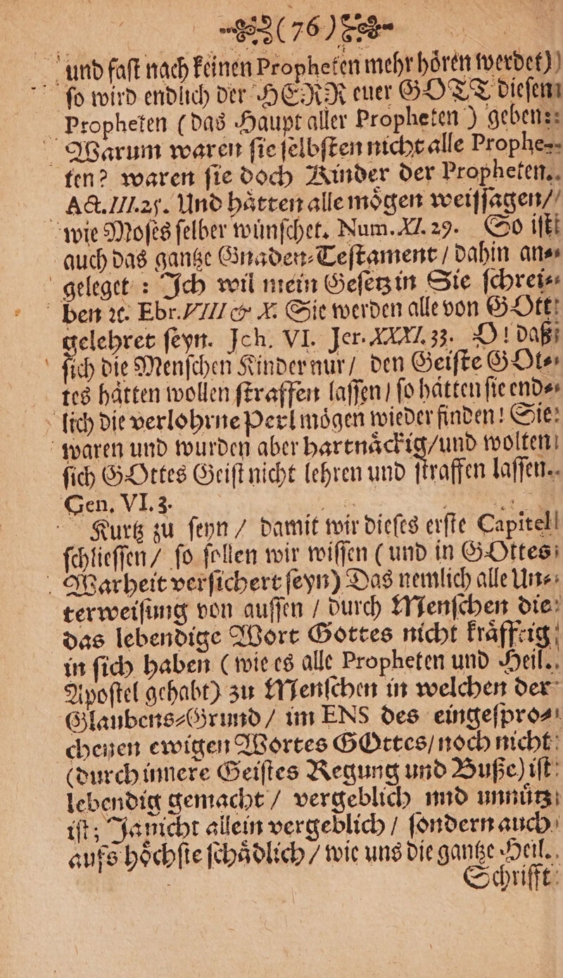MO I@LD) fen? waren fie doch Kinder der Propheten. Act. IIl. af. Und hätten alle moͤgen weiſſagen > gelehret ſeyn. Ich. VI. Jer. AAA 3. Ol daß ſich die Menſchen Kinder nur / den Geiſte G Ole tes hätten wollen ſtraffen laſſen / ſo hatten fie end⸗ ſich G Ottes Geiſt nicht lehren und ſtraffen laſſen. Gen, VI. 3. ! ſchlieſſen / ſo ſollen wir wiſſen (und in GOttes terweiſung von auſſen / durch Menſchen die das lebendige Wort Gottes nicht kraͤffrig in ſich haben (wie es alle Propheten und Heil. Apoſtel gehabt) zu Menſchen in welchen der chenen ewigen Wortes Gottes / noch nicht (durch innere Geiſtes Regung und Buße) iſt lebendig gemacht / vergeblich nud unnuͤtz it; Ja nicht allein vergeblich / ſondern auch aufs hoͤchſie ſchuͤdlich / wie uns die gantze Heil. 8 Schrifft