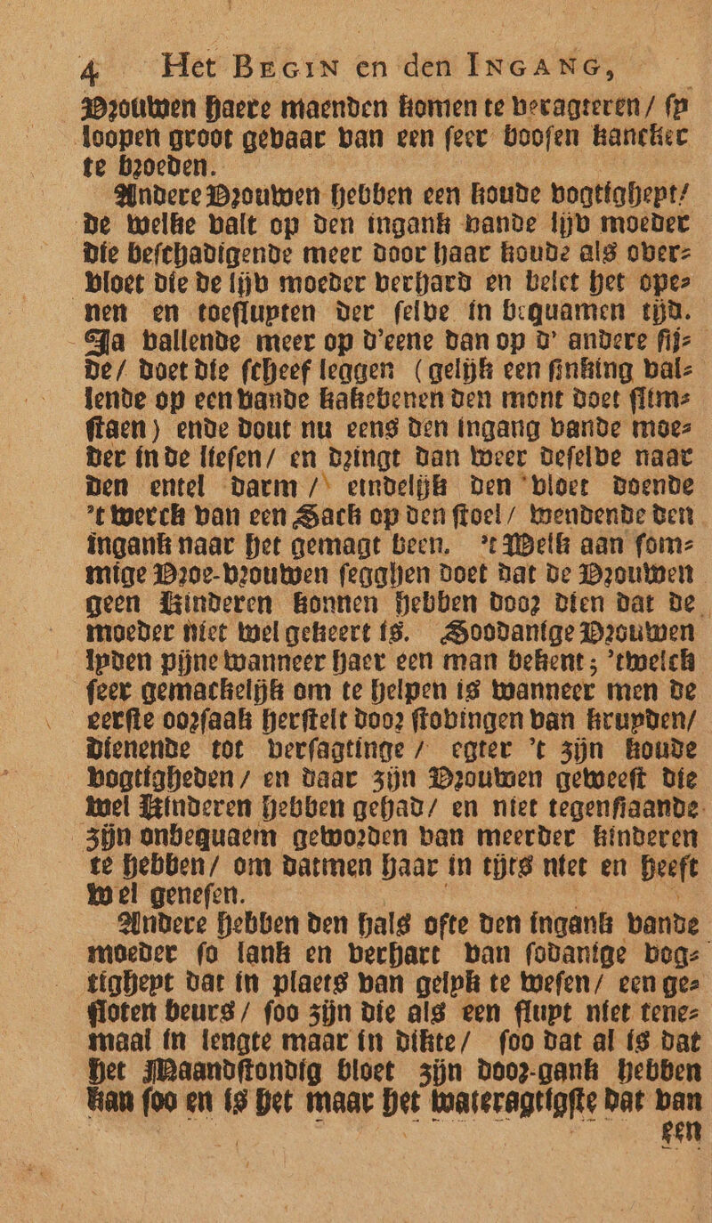 Prontmen haete maenden komen te bevagteren/ fp loopen groot gebaar ban een feet boofen kanekec te broeden. Andere Drouwen hebben een koude bogtfohept? De Welke balt op den ingank hande lib moeder Díe befchadigende meer Door haar koude alg oberz bloet die De lijk moeder berhard en belet het oper nen en toeflupten Der felve fn beguamen tjd. Sa ballende meer op D'eerte Dan op D’ andere fijs_ De/ Boet die feheef leagen (gelijk een finking balz lende op een hande kakkebenen ben mont Doet flim: facen) ende Dout nu eeng den ingang bande moes Ber fn de lfefen/ en Deingt Dan Weer Defelbe naat Den entel Darm /* etrdelijk Den ‘bloet Doende t weeck ban een Sack op den ffoel/ Wwendende Bert ingank naar het gemagt Been. “Welk aan fomz mige 120e-beoutwen fegakhen doet Dat de Drouwen geen Binderen Bonnen Gebben door Dien dat De moeder Piet welgeheert ís. SSoodanfge Douwen Ipven pijne wanneer haer een man bekent ; ‘twelch feex gemackieljtt om te helpen ig wanneer men De gerfte oo2faakk herftelt doo2 ffobingen ban krupden/ Bienende tot berfagtinge / egter ’t zjn houde _ bogttfaheden/ en Daar zjn Wroutven geweeft die kel Winderen Gebben gefhhad/ en niet tegenfiaande zjn onbeguaem getoorden ban meerder Kinderen te hebhen/ om Datmen haar in trg net en beeft Wel genefen. Andere hebben den Halg ofte den Íngank bande moeder fo lank en bechact Van fodanige begz tighept dat ín plactg ban gelpki te wefen/ een gez floten beurs / foo zijn die alg een flupt niet tenez maal (n lengte maar fn Dikte/ foo dat al (S dat het FRaandftondig bloet zjn Dooz-gank hebben kan foo en zl get maar Det kwateragtigfte k bat ban gen