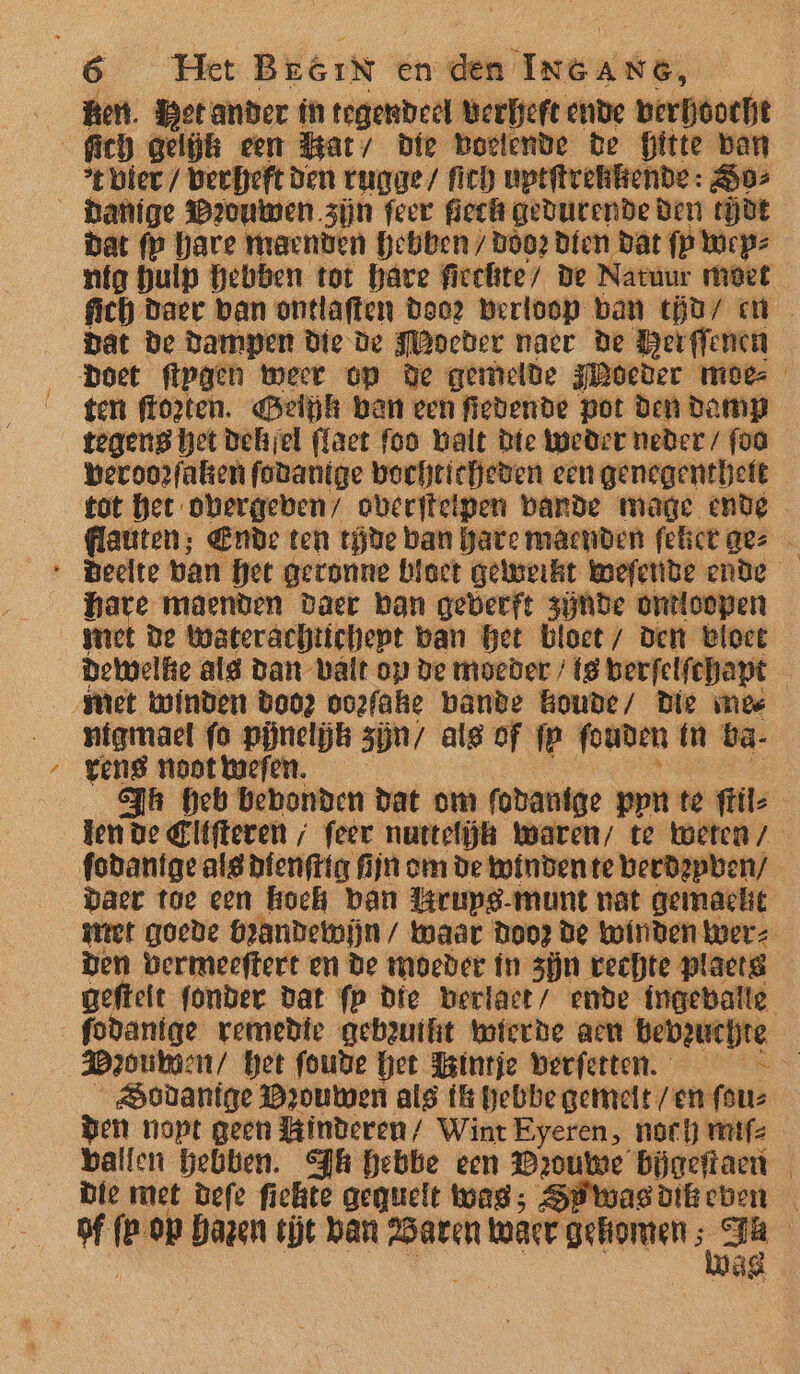 Ben. Metander ín tegendeel Berkeft ende berjöocht % bier / Berfpeft den tugge/ fich uptftvekkende: 502 NS Bat fp hare maenden Hebben /bòoe Dfen dar fp Wepz Dat de Dampen Die De Moeder naer He Bergfencn ten floten. Gelk ben een fiedende pot den Damp tegens het dehjel flact foo balt bie Weder neder / foo veroor faker fovantge bochtieheben een genegenthett hate maenden Daer ban gederft zijnde onttoopen met De Weaterachtichept ban Get bloet, Den bloet dewelke alg Dan valt op De moeder / (8 berfelfchapt met winden Doog oo2fake bande houde, Die mee nigmaet fo pijnelijk zjn/ als of fp fouden ín ba vens noot wefen. Hen de Elifteven / feer nuttelk Waren, te weten / fodantge als dfenfttg fijn omm de winden te berdzpben/ Daer toe een hoek ban Lerups-munt net gemacht met goede brandewijn / waar Door de winden wer: den Bermeeftert en De moeder ín zjn rechte plaets Sodantge Dyouwen als fB hebbe germelt /en fouz Den nopt geen Kinderen/ Wint Eyeren, noctj wtf: Die met defe fichte aequelt wad; Swasg dikt eben De