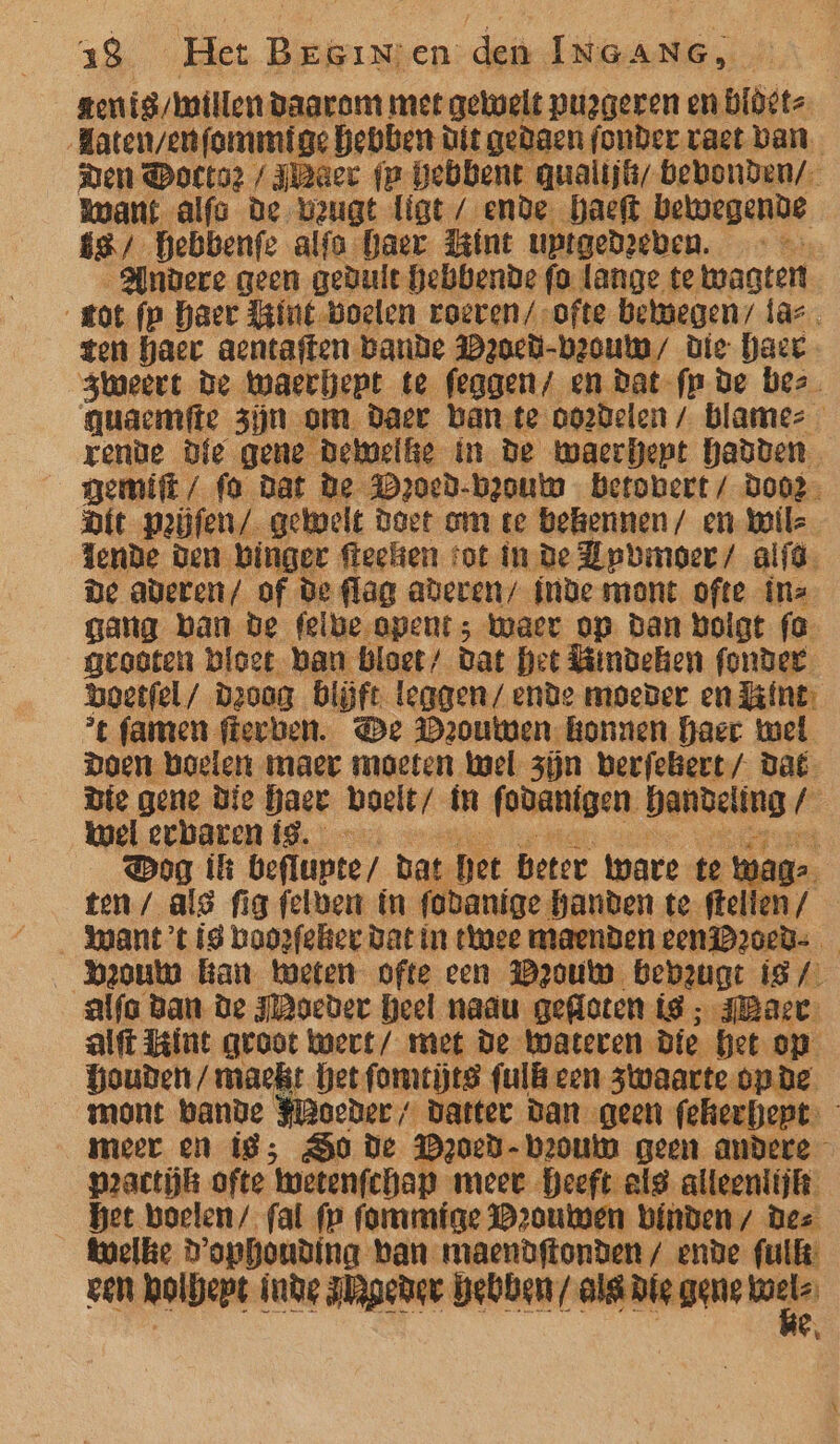 gen ig/willen daarom met geelt pugeren en bidéte | Haten/en (ommige hebben dit gedaen (onder vaet ban. Ren Dottoz / Jae fr gebbent qualijk/ bebonden/ Kwant alfs De veugt ligt / ende. haeft bewegende ge, hebbenfe alfa haer Bint uptgedeeben. Bi Andere geen geduie hebbende fo lange te wagten tot fp haer Biut-boelen roeven/-ofte bemegen/ las ten haer aentaften bande IDzaed-beouw/ die haet zweert De Waerhept te feggen/ en Dat-fp de bez. nuaemfte zijn om Daer bante oo2delen / blamez rende Die gene dewelke in de waerdept hadden. nemifk/ fa dat De Mroed-broum betobert/ doot Die Peĳfen/ gekmelt Doet om te bekennen / en Wil Tende den binger feehen ‘ot in De Lpbmeer/ alt. ne aderen/ of De flag aberen/ {nde mont ofte inz gang ban de felbe-apent; waer op dan Holgt fe groeten bloet ban Blaet/ dat het Bindeken fonder oetfel/_ D200g blöft leggen/ ende moeder en Kint, st flamen fferven. De Deoutwen- konnen haer wel Doen hoeler maer maeten Wael zijn berfebert/ Daë Die gene Die haet boelt/ in fodanigen ige kwel ecbaren Í9. Dog ikk beflupte/ dat pet beter ware te ten / als fia felven in fodanige handen te dela _Want’t ig boopfeker Dat in twee maenden eeniDroed- Veouw kan eten ofte cen Douw bebeugt iS / alfs dan de Hoeder heel naau gefloten ig ; IBace alft Bine groot wert / met De Wateren Die het on Gouden /maekt het fomtijts fulk cen zwaarte opde mont bande Mander / datter Dan geen feheehept- meer en ig; So de Dzoed- boum geen andere practijk ofte wetenfchap meet Heeft als alleenlijk het boelen/ fal fp fommige Drouwen binden / Dez kwelke D'ophoudina ban maendftonden/ ende full: een holbept inde zljgeder Hebben / ol Die gens bels €,