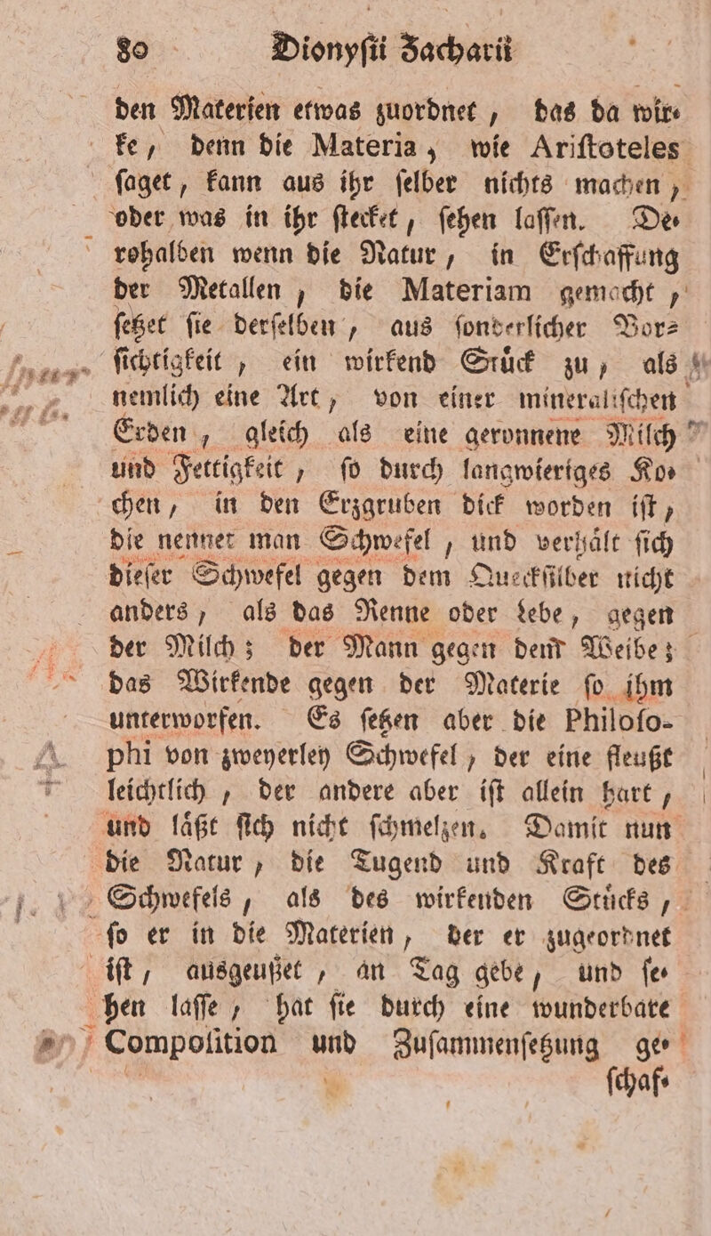 den Materien etwas zuordnet, das da wir rohalben wenn die Natur, in Lrſchaffung der Metallen, die Materiam eee ſetzet ſie derſelben, aus ſonderlicher Vor—⸗ nemlich eine Art, von einer mineraliſche Erden, gleich als eine geronnene M 109 5 die nennet man Schwefel und verhaͤlt ſich anders, als das Renne oder debe, gegen der Milch; der Mann gegen den Weibe; das Wirkende gegen der Materie ſo ihm unterworfen. Es ſetzen aber die Philofo- phi von zweyerley Schwefel, der eine fleußt leichtlich, der andere aber iſt allein hart, ſchaf⸗ |