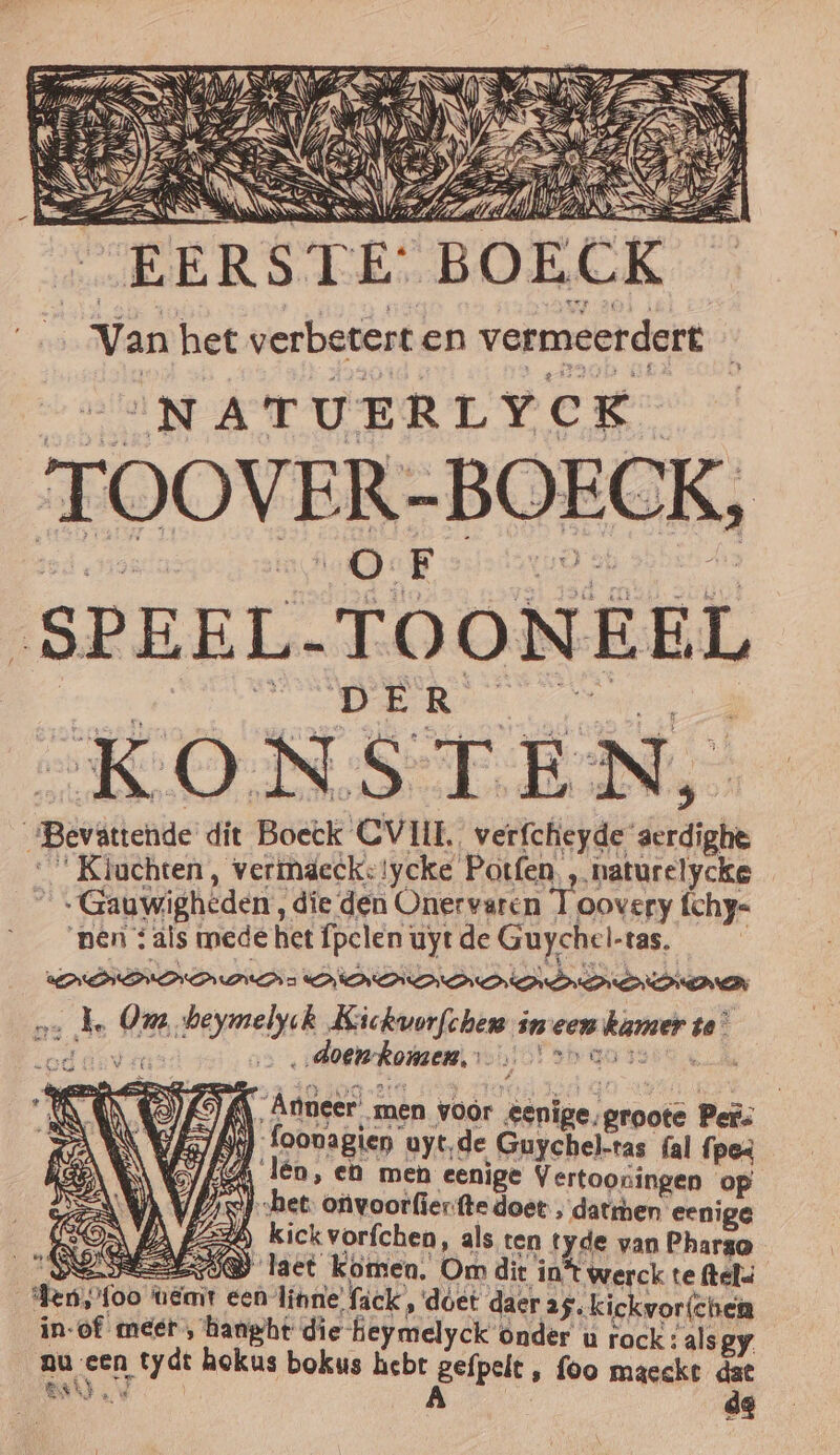 INATUERLYCK TOOVER- -BOECK, SPEEL. TOONEEL DER KONSTEN, Bevatiende dit Boeck CVIII. verfcheyde pn 'Kiachten, verimdeck:iycke Potfen , naturelycke “Gauwighèden, die den Onervaren ink fchy- pên ; als mede het fpclen uyt de Guychel-tas. NN Na NIDI id Bdrehlden ze a. herme Kickvorfchen in een hasised, te’ } ‚doen Komen, jor bad: { Anneer men voór eenige. groote Pes | ‘foonagien” uyt‚de Guychel-ras fal fpes Ten, en men eenige Vertooningen op IR „het. onvoorfierfte doet „ datrhen eenige 6) kick vorfchen, als ten tyde van Phargo EE laet komen. Om dir in werck te (tel den „foo üéait een linne' fack’, dóet daer 25. kickvor{chen in-of meer , hanght die- feymelyck onder u rock : als gy au een ijd hokus bokus hebe Aep ‚ foo maeckt dae en) 7 de