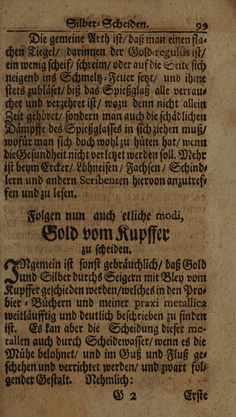 ein wenig ſcheif / ſchreim / oder auf die Seite ſich ſters zublafet bi das Spieiglas alle verrau⸗ Tun bret / ſondern man aud die ſchaͤdlichen Daͤmpffe des Spießglaſſes in ſch ziehen muß / wofür. ma ſich doch wohl zu hüten hat / wenn dies eſundh eit nicht verletzet werden fol, Mehr lern und andern e Mes e “ und zu leſen. ea Folgen nun Me etliche Modi ae Gold vom Kupffer zu ſcheiden. bier⸗Buͤchern und meiner praxi metallica iſt. Es kan aber die Scheidung dieſer me⸗ tallen auch durch Scheidewaſſer / wenn es die Muͤhe belohnet / und im Guß und Fluß ge⸗ . Mehmlich.